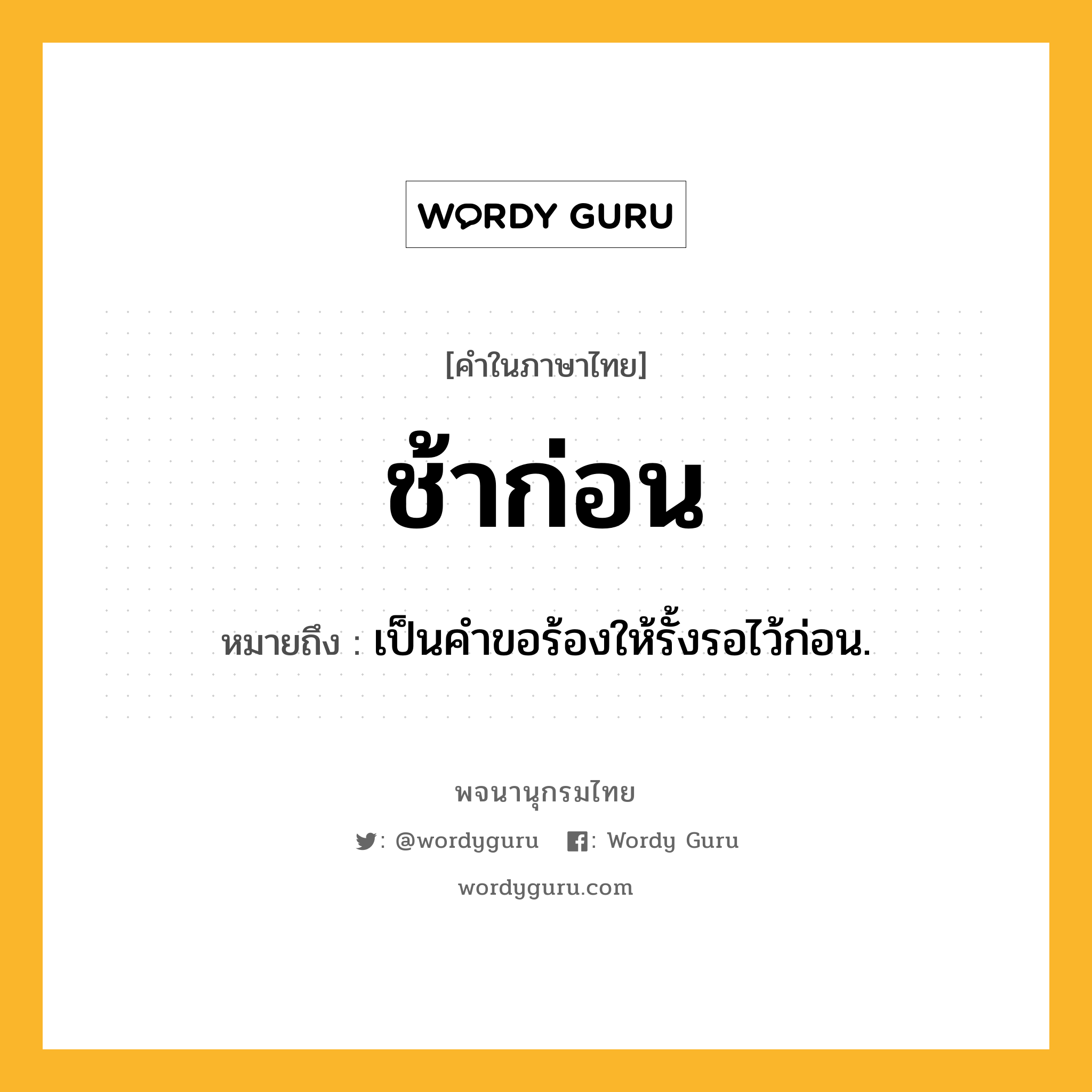 ช้าก่อน ความหมาย หมายถึงอะไร?, คำในภาษาไทย ช้าก่อน หมายถึง เป็นคําขอร้องให้รั้งรอไว้ก่อน.