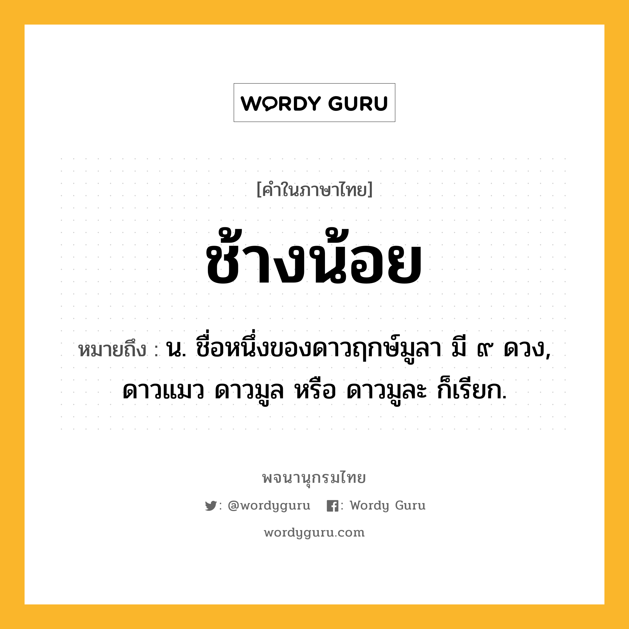 ช้างน้อย ความหมาย หมายถึงอะไร?, คำในภาษาไทย ช้างน้อย หมายถึง น. ชื่อหนึ่งของดาวฤกษ์มูลา มี ๙ ดวง, ดาวแมว ดาวมูล หรือ ดาวมูละ ก็เรียก.