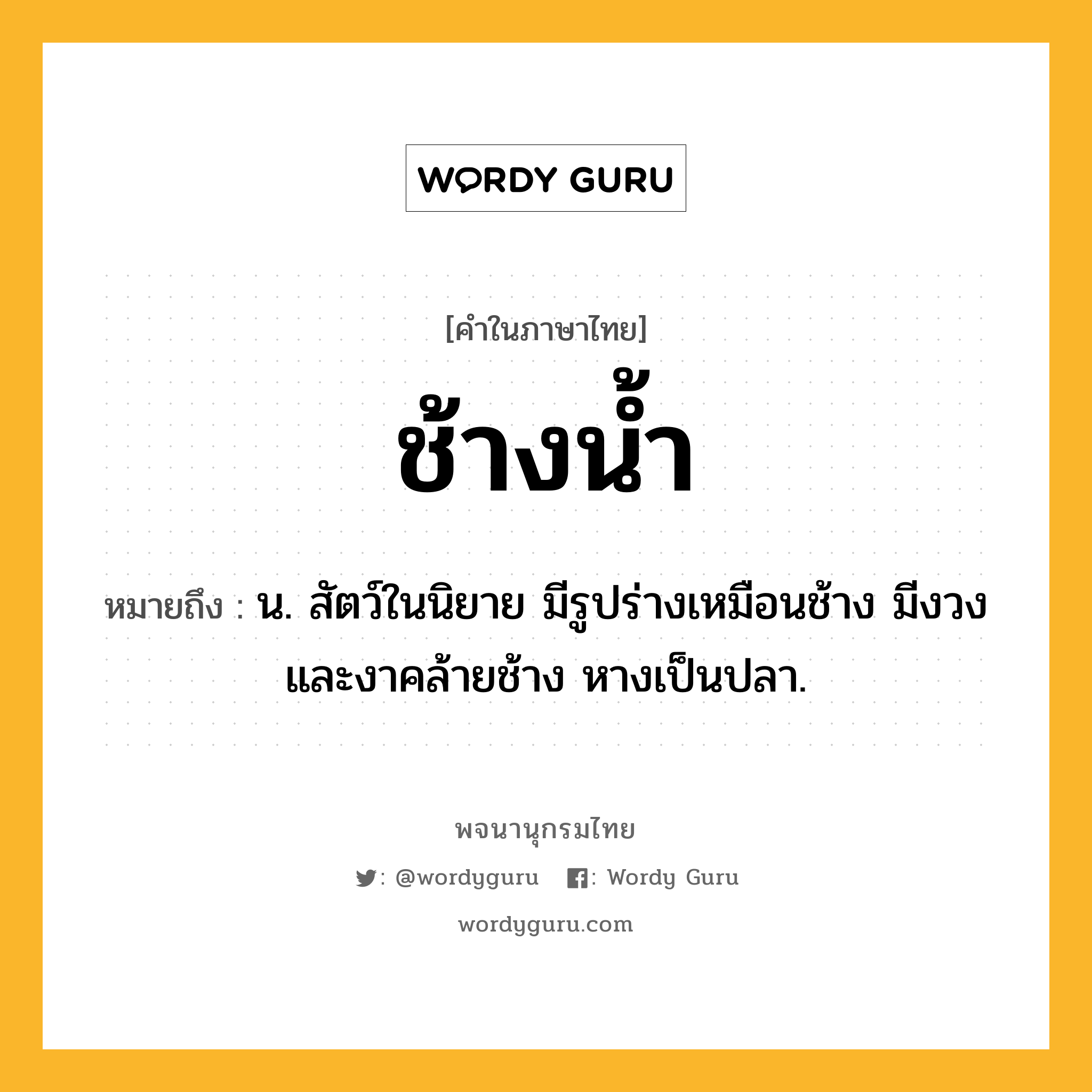 ช้างน้ำ ความหมาย หมายถึงอะไร?, คำในภาษาไทย ช้างน้ำ หมายถึง น. สัตว์ในนิยาย มีรูปร่างเหมือนช้าง มีงวงและงาคล้ายช้าง หางเป็นปลา.