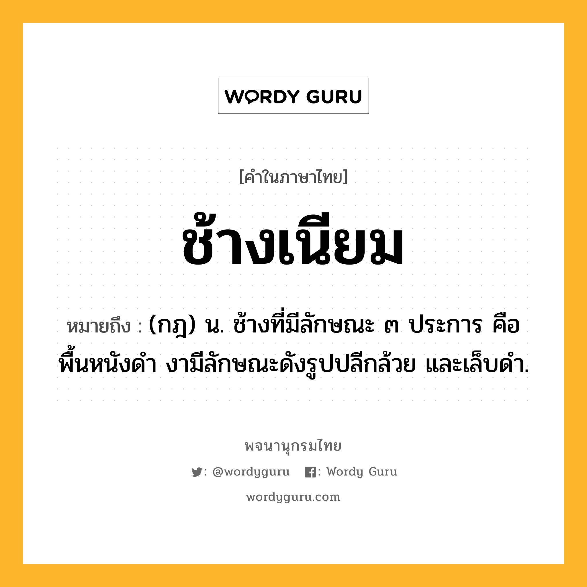 ช้างเนียม ความหมาย หมายถึงอะไร?, คำในภาษาไทย ช้างเนียม หมายถึง (กฎ) น. ช้างที่มีลักษณะ ๓ ประการ คือ พื้นหนังดำ งามีลักษณะดังรูปปลีกล้วย และเล็บดำ.