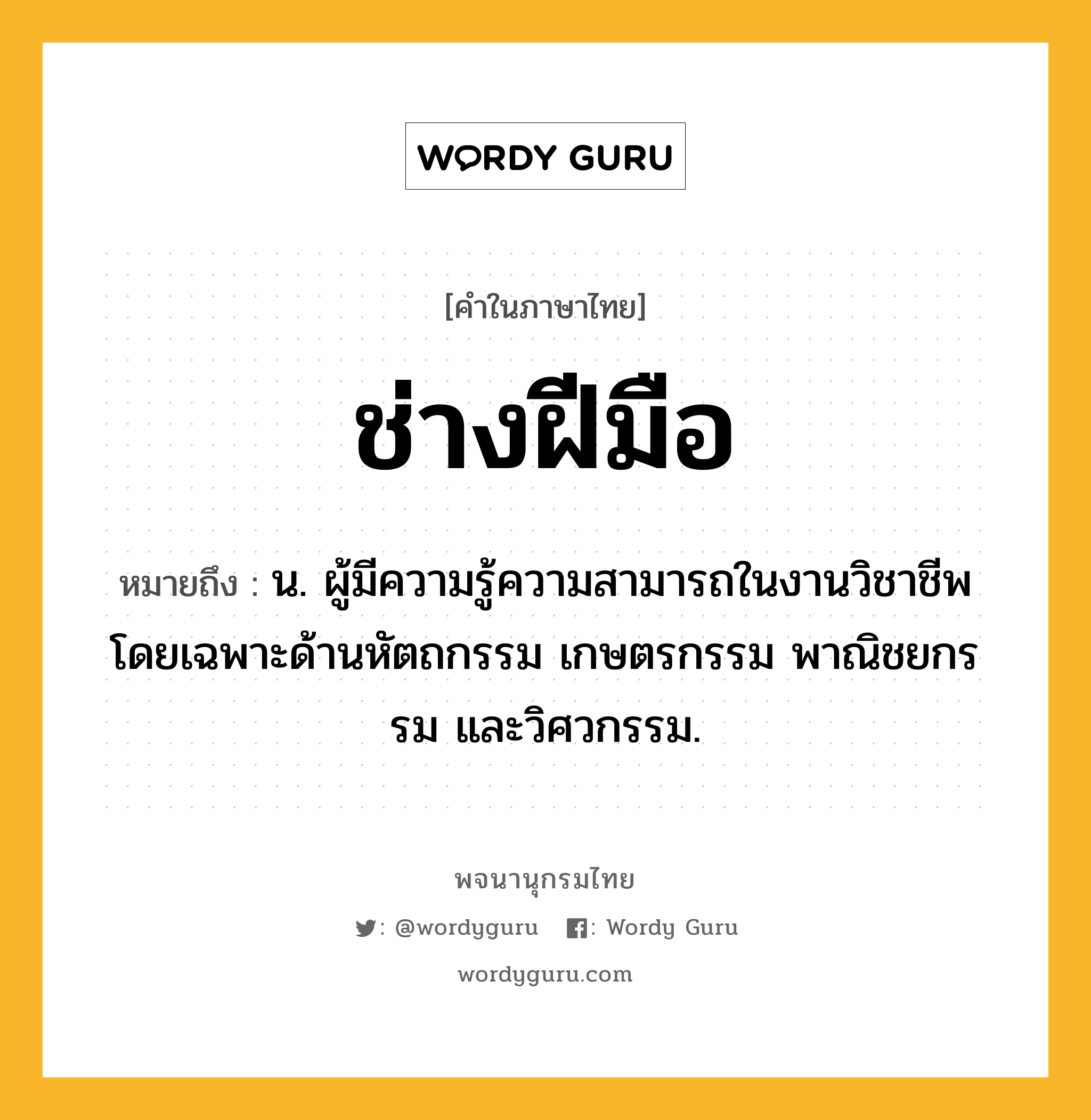 ช่างฝีมือ ความหมาย หมายถึงอะไร?, คำในภาษาไทย ช่างฝีมือ หมายถึง น. ผู้มีความรู้ความสามารถในงานวิชาชีพโดยเฉพาะด้านหัตถกรรม เกษตรกรรม พาณิชยกรรม และวิศวกรรม.