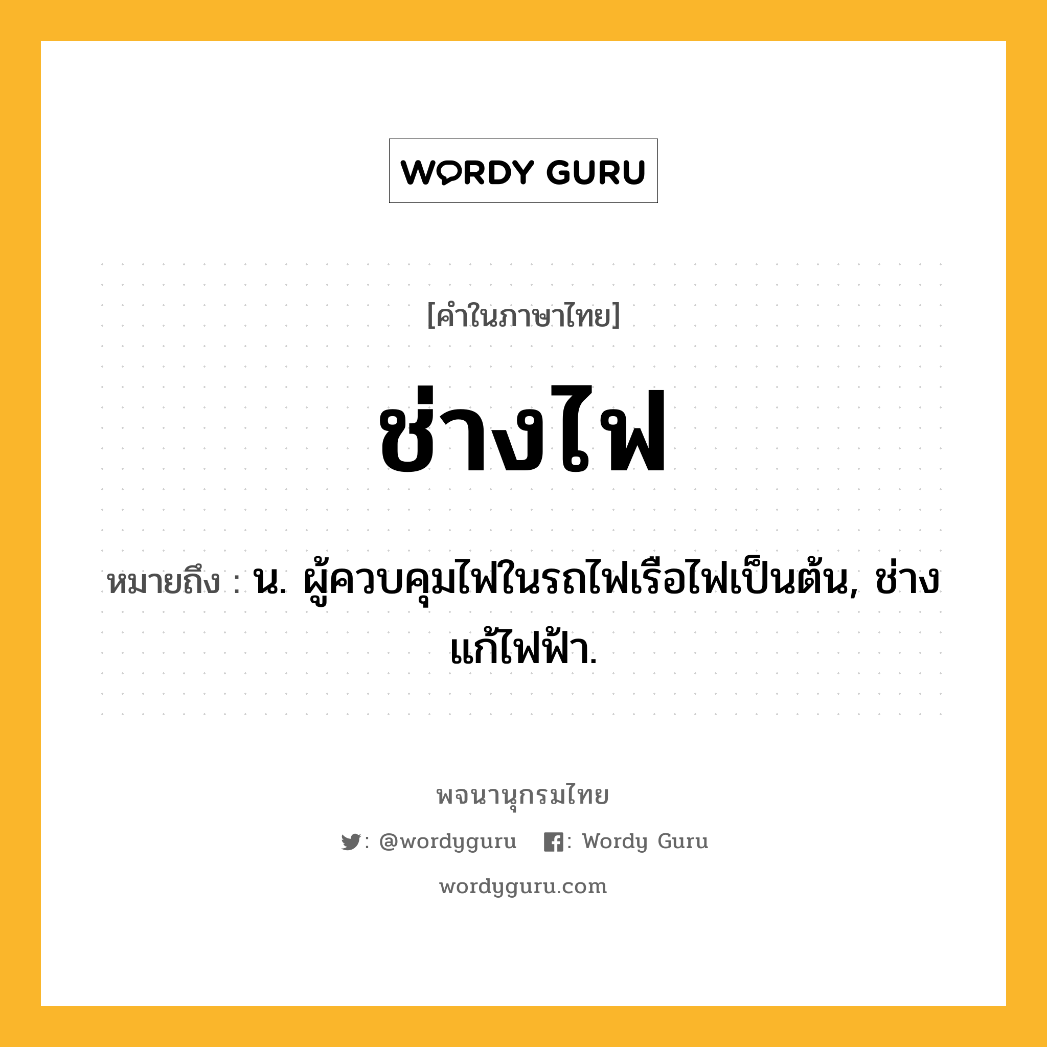 ช่างไฟ ความหมาย หมายถึงอะไร?, คำในภาษาไทย ช่างไฟ หมายถึง น. ผู้ควบคุมไฟในรถไฟเรือไฟเป็นต้น, ช่างแก้ไฟฟ้า.