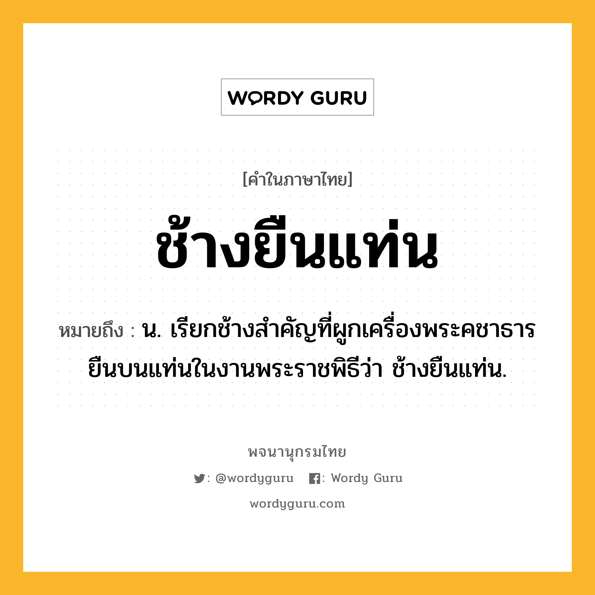 ช้างยืนแท่น ความหมาย หมายถึงอะไร?, คำในภาษาไทย ช้างยืนแท่น หมายถึง น. เรียกช้างสำคัญที่ผูกเครื่องพระคชาธารยืนบนแท่นในงานพระราชพิธีว่า ช้างยืนแท่น.