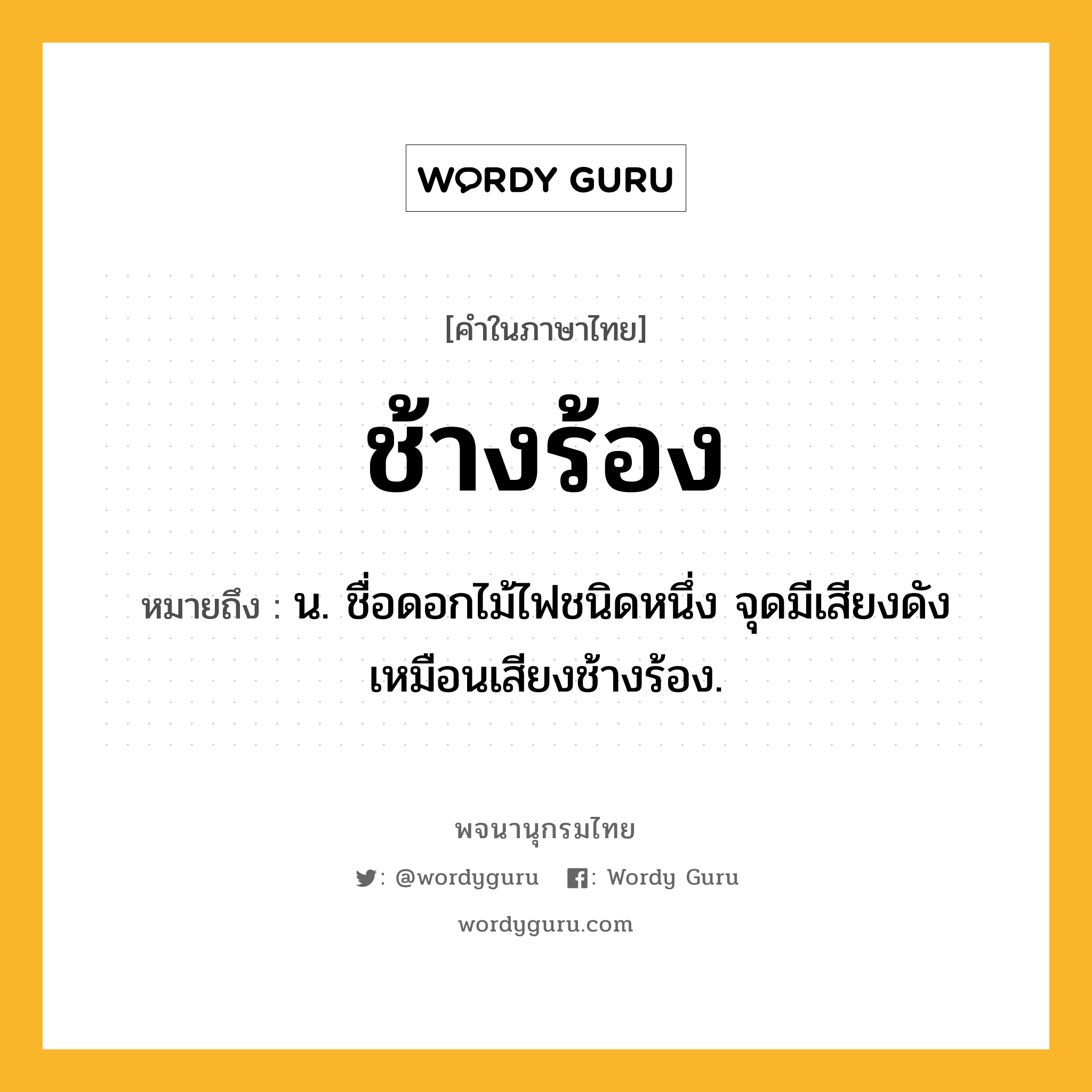 ช้างร้อง ความหมาย หมายถึงอะไร?, คำในภาษาไทย ช้างร้อง หมายถึง น. ชื่อดอกไม้ไฟชนิดหนึ่ง จุดมีเสียงดังเหมือนเสียงช้างร้อง.