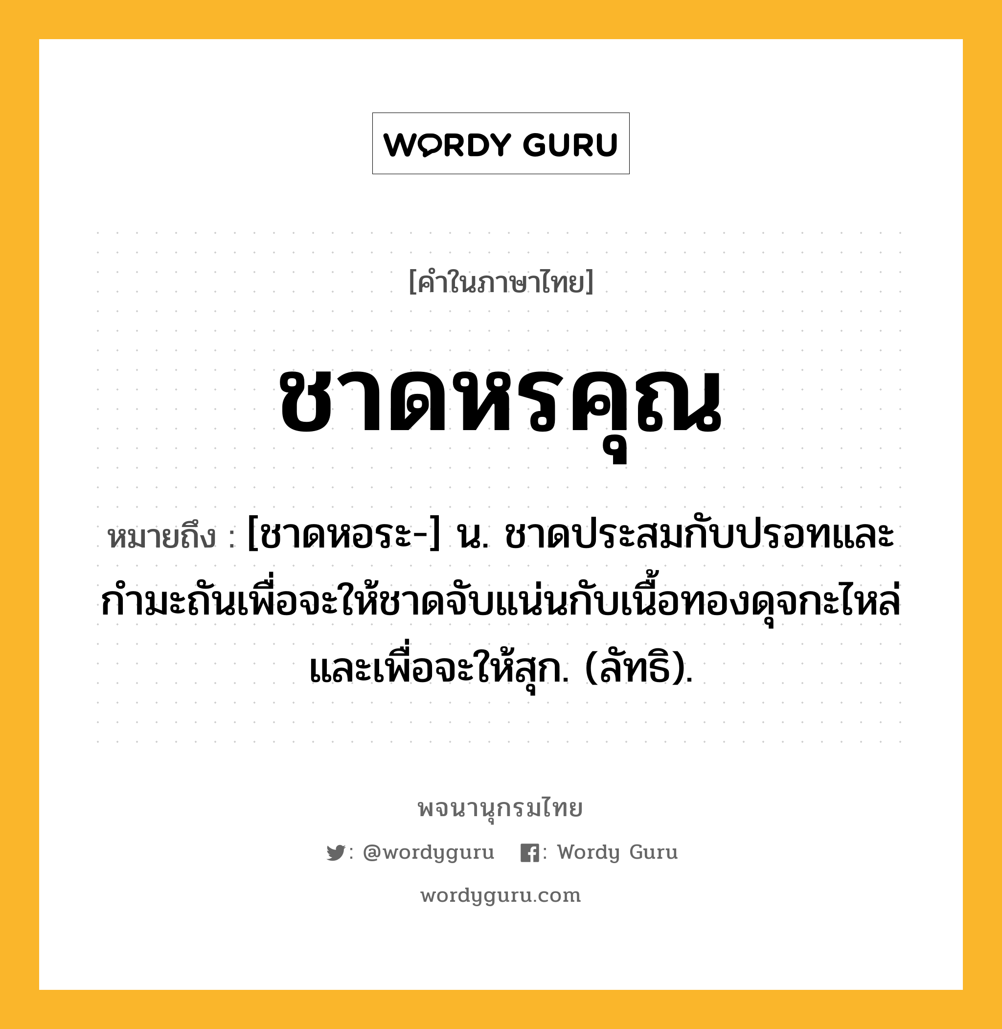 ชาดหรคุณ ความหมาย หมายถึงอะไร?, คำในภาษาไทย ชาดหรคุณ หมายถึง [ชาดหอระ-] น. ชาดประสมกับปรอทและกํามะถันเพื่อจะให้ชาดจับแน่นกับเนื้อทองดุจกะไหล่และเพื่อจะให้สุก. (ลัทธิ).