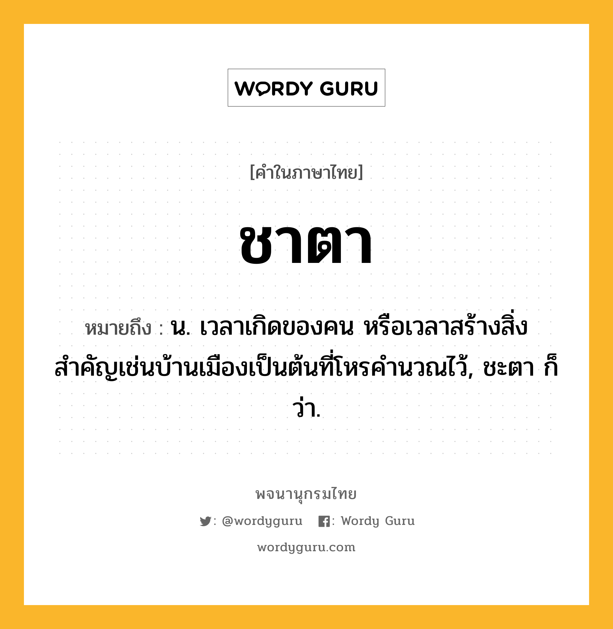 ชาตา ความหมาย หมายถึงอะไร?, คำในภาษาไทย ชาตา หมายถึง น. เวลาเกิดของคน หรือเวลาสร้างสิ่งสำคัญเช่นบ้านเมืองเป็นต้นที่โหรคำนวณไว้, ชะตา ก็ว่า.