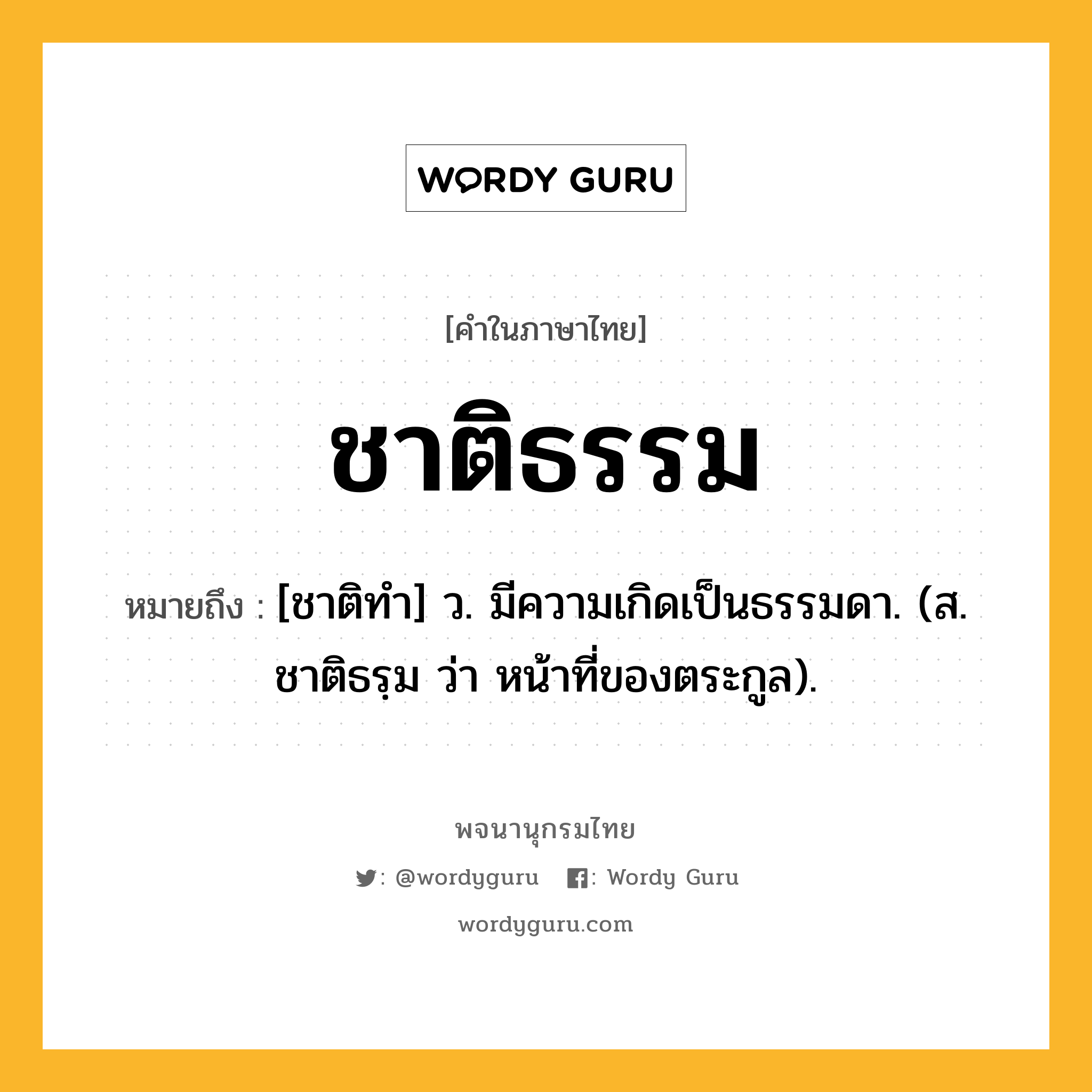 ชาติธรรม ความหมาย หมายถึงอะไร?, คำในภาษาไทย ชาติธรรม หมายถึง [ชาติทํา] ว. มีความเกิดเป็นธรรมดา. (ส. ชาติธรฺม ว่า หน้าที่ของตระกูล).