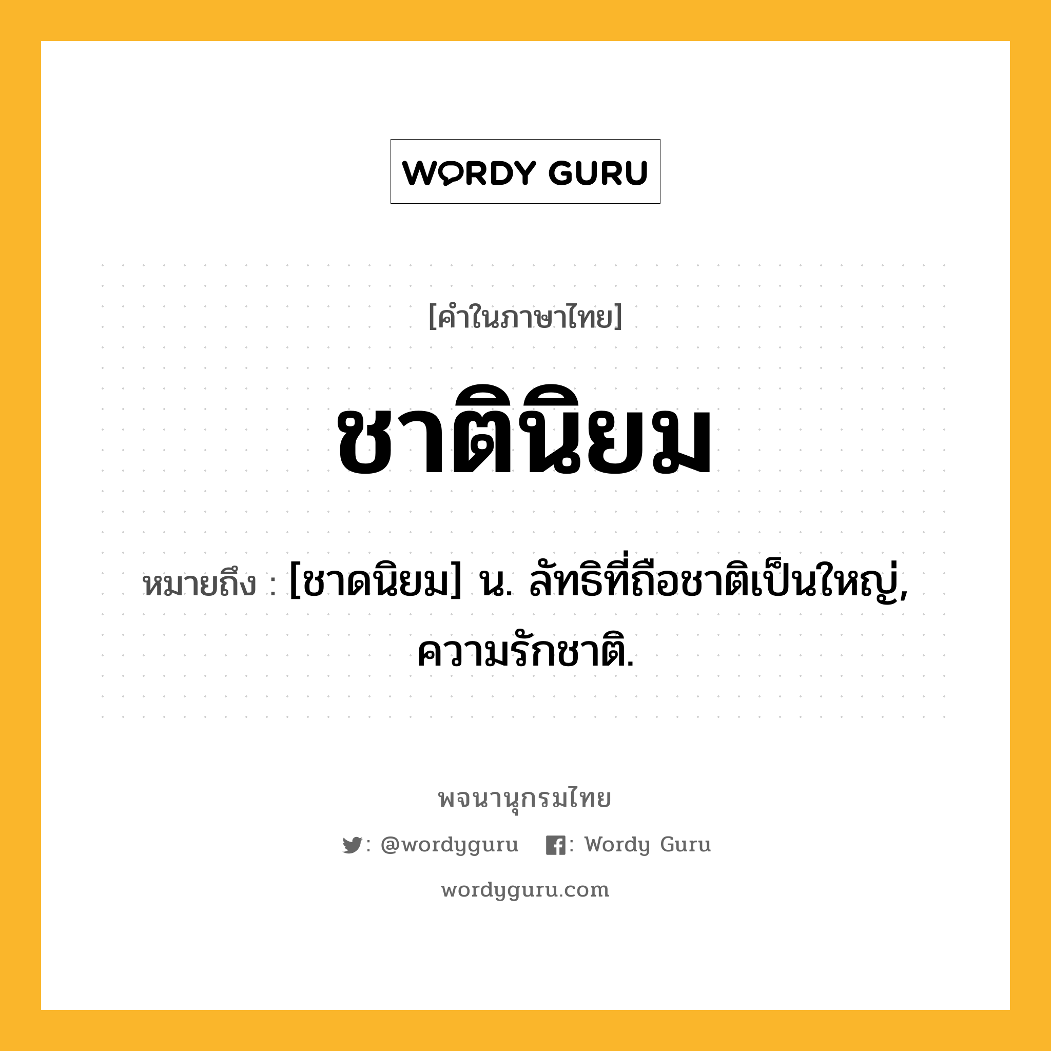 ชาตินิยม ความหมาย หมายถึงอะไร?, คำในภาษาไทย ชาตินิยม หมายถึง [ชาดนิยม] น. ลัทธิที่ถือชาติเป็นใหญ่, ความรักชาติ.