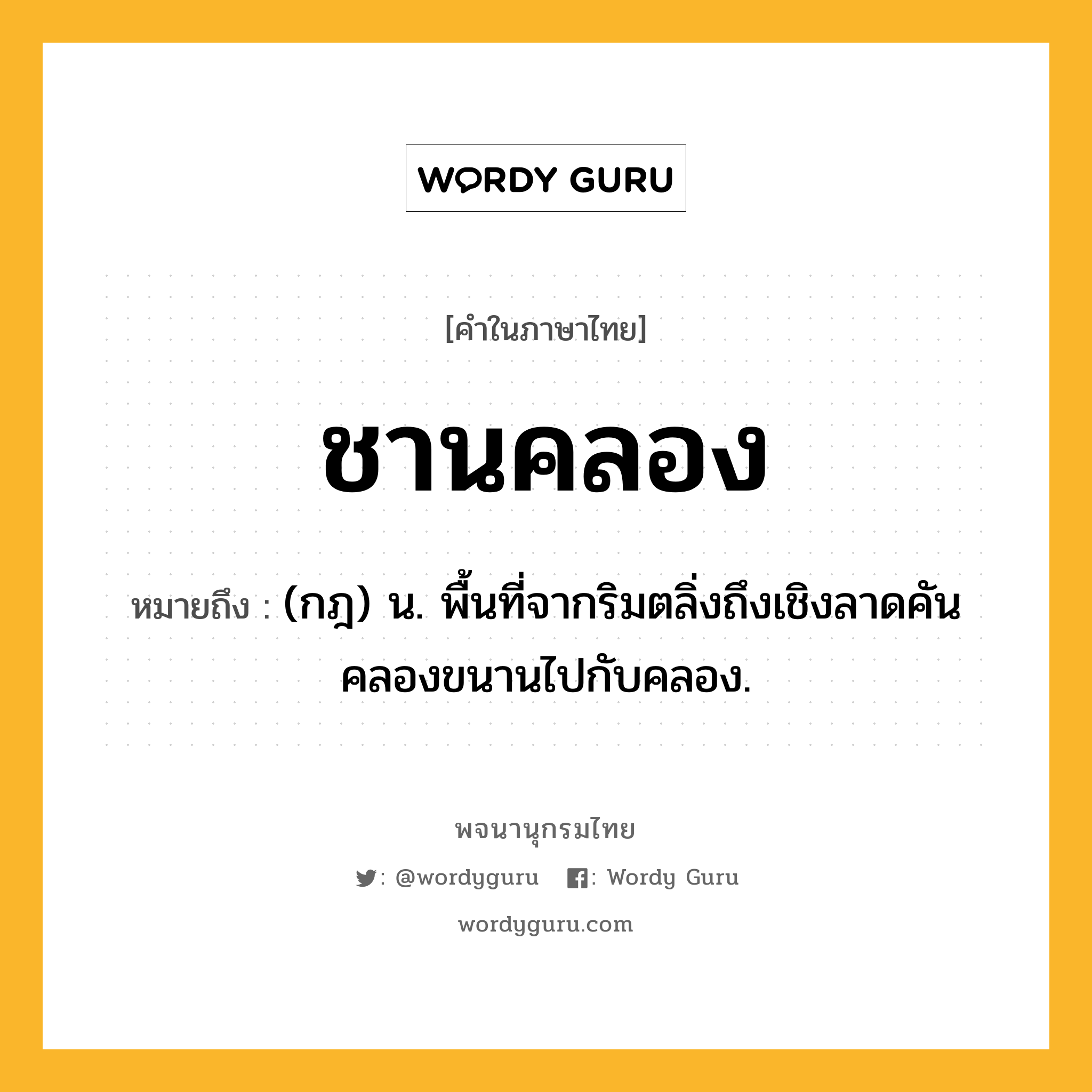 ชานคลอง ความหมาย หมายถึงอะไร?, คำในภาษาไทย ชานคลอง หมายถึง (กฎ) น. พื้นที่จากริมตลิ่งถึงเชิงลาดคันคลองขนานไปกับคลอง.