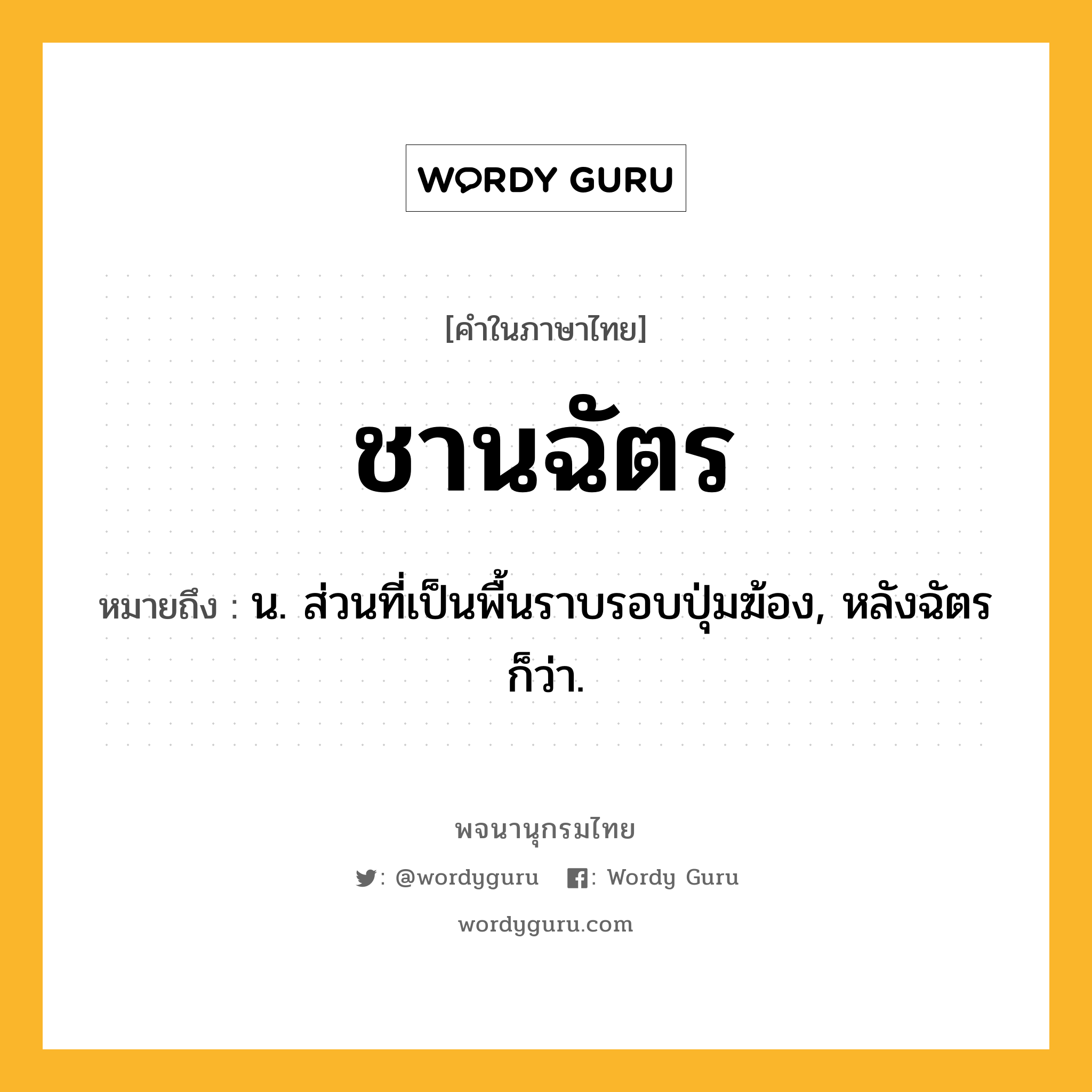 ชานฉัตร ความหมาย หมายถึงอะไร?, คำในภาษาไทย ชานฉัตร หมายถึง น. ส่วนที่เป็นพื้นราบรอบปุ่มฆ้อง, หลังฉัตร ก็ว่า.