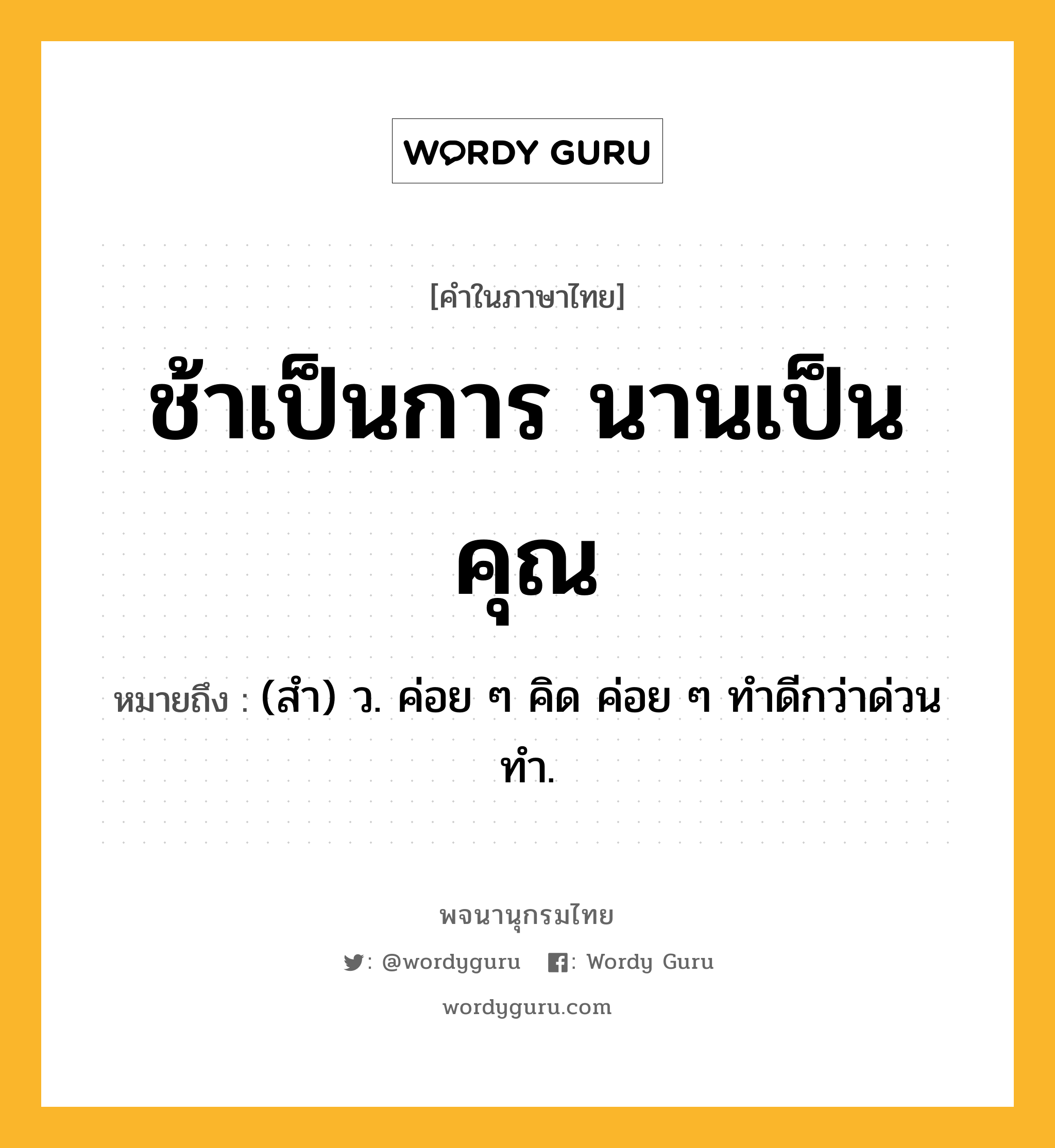 ช้าเป็นการ นานเป็นคุณ ความหมาย หมายถึงอะไร?, คำในภาษาไทย ช้าเป็นการ นานเป็นคุณ หมายถึง (สํา) ว. ค่อย ๆ คิด ค่อย ๆ ทําดีกว่าด่วนทํา.