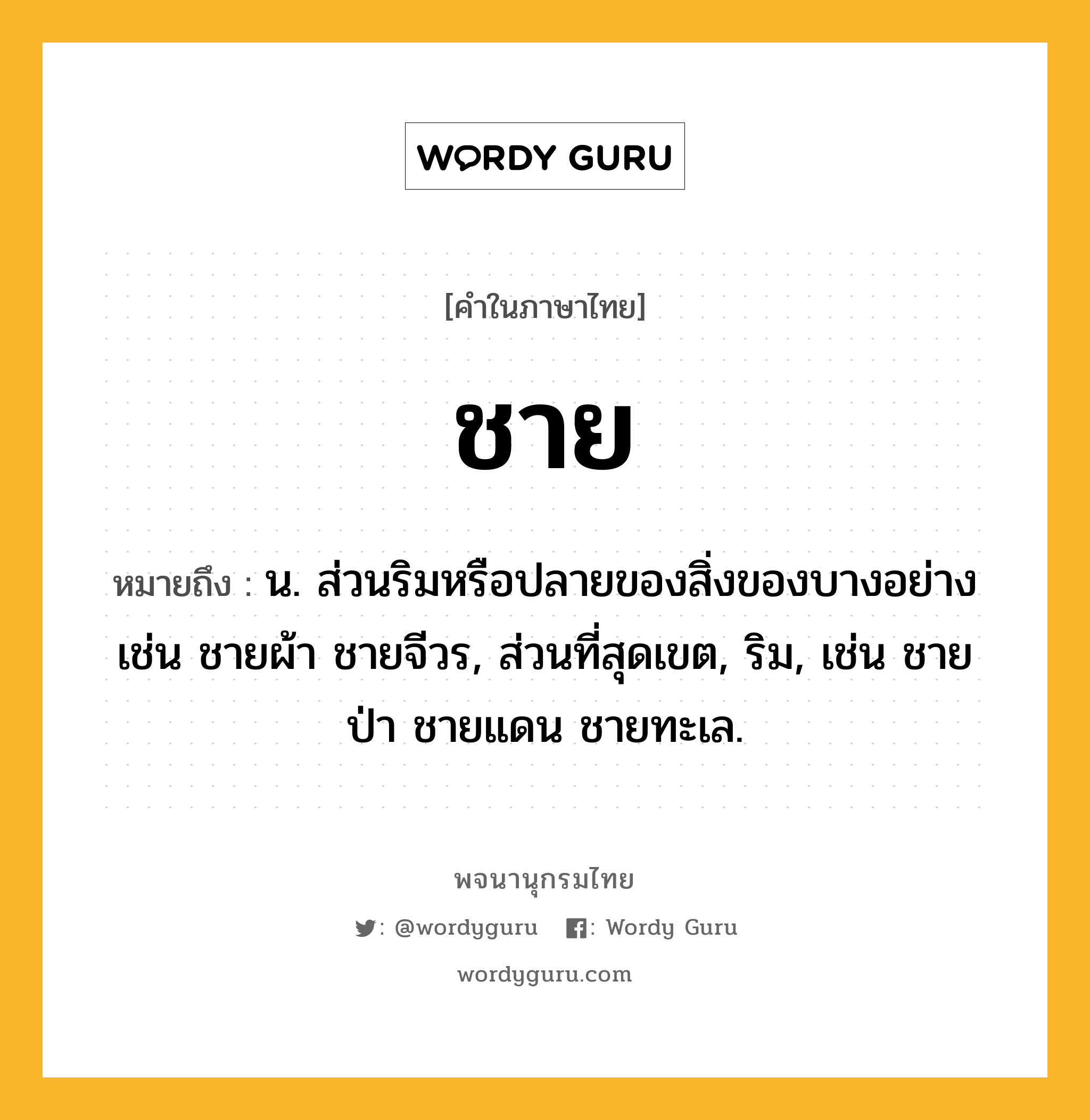 ชาย ความหมาย หมายถึงอะไร?, คำในภาษาไทย ชาย หมายถึง น. ส่วนริมหรือปลายของสิ่งของบางอย่าง เช่น ชายผ้า ชายจีวร, ส่วนที่สุดเขต, ริม, เช่น ชายป่า ชายแดน ชายทะเล.