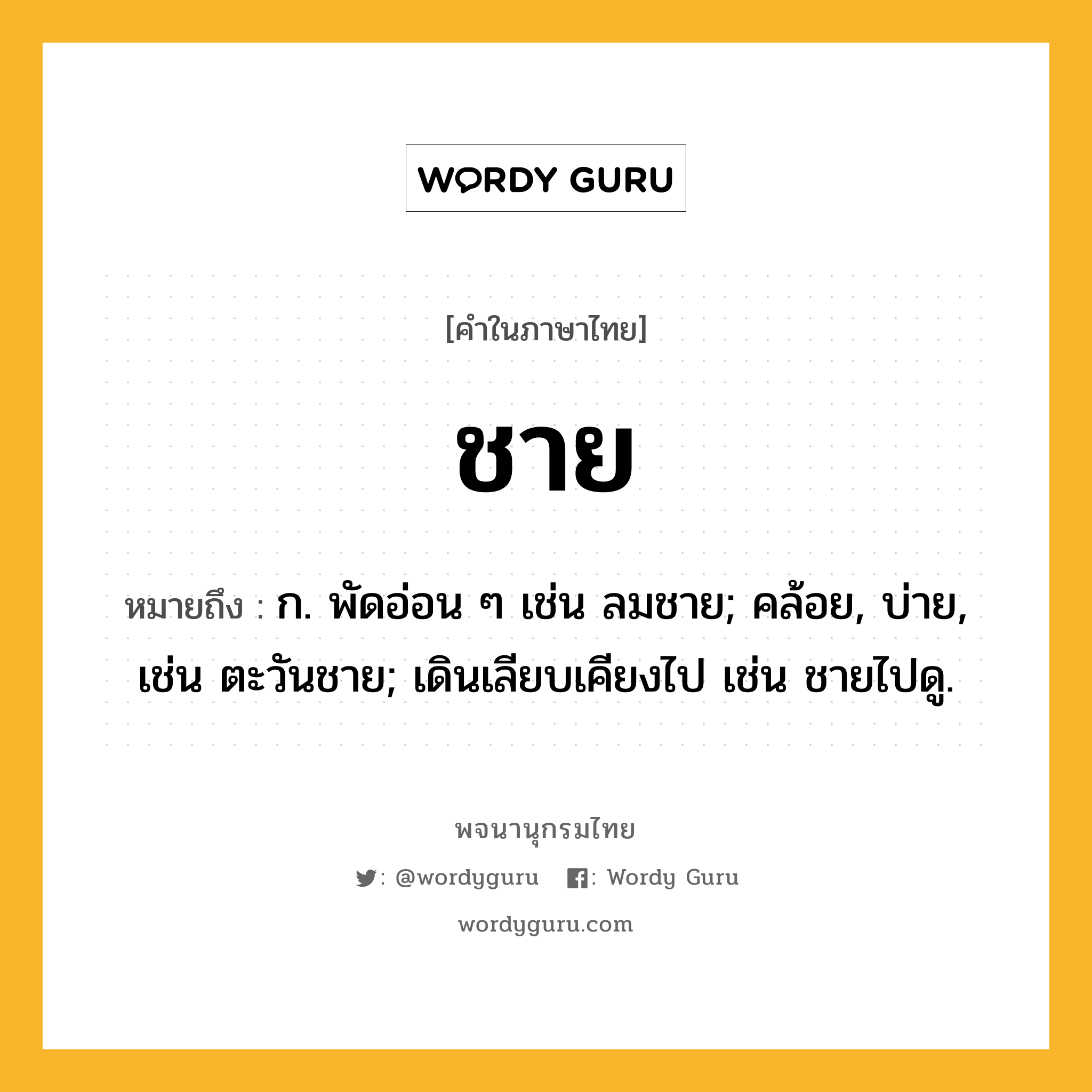 ชาย ความหมาย หมายถึงอะไร?, คำในภาษาไทย ชาย หมายถึง ก. พัดอ่อน ๆ เช่น ลมชาย; คล้อย, บ่าย, เช่น ตะวันชาย; เดินเลียบเคียงไป เช่น ชายไปดู.