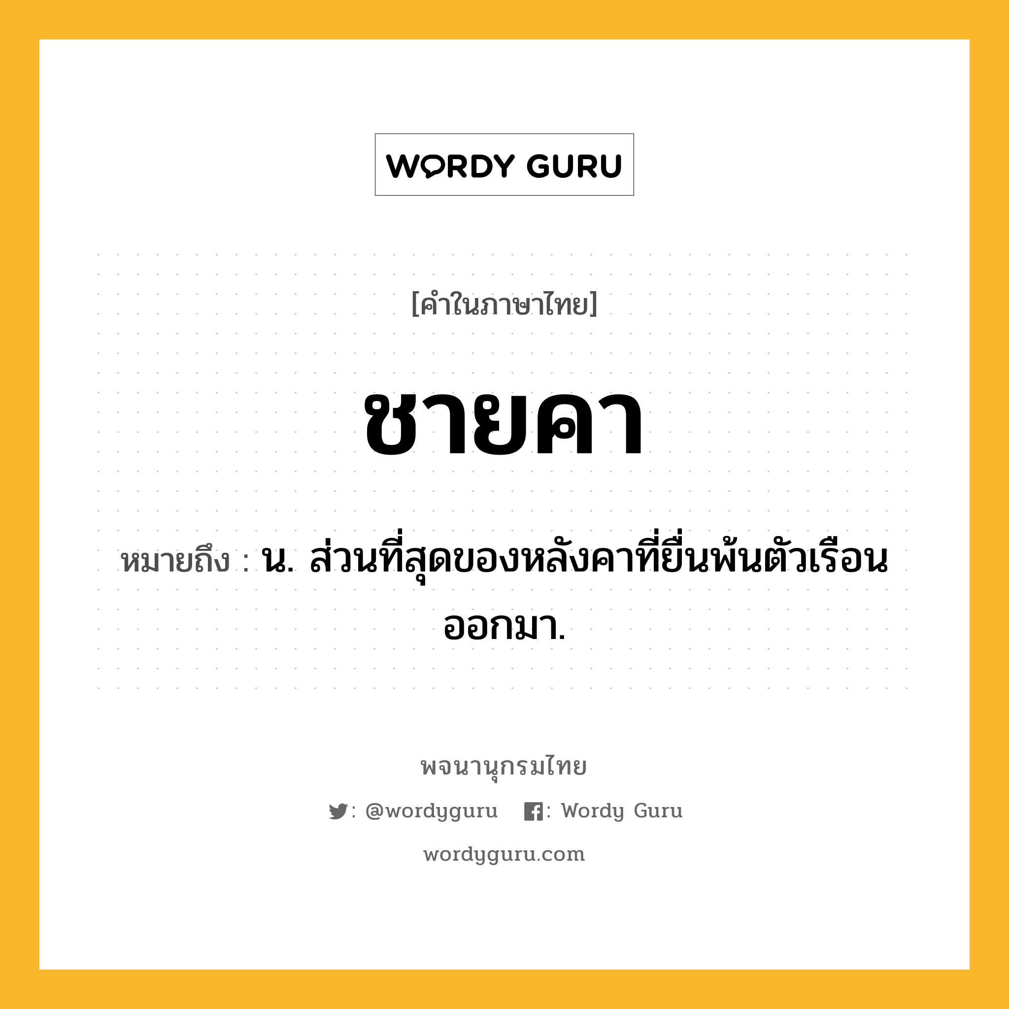 ชายคา ความหมาย หมายถึงอะไร?, คำในภาษาไทย ชายคา หมายถึง น. ส่วนที่สุดของหลังคาที่ยื่นพ้นตัวเรือนออกมา.