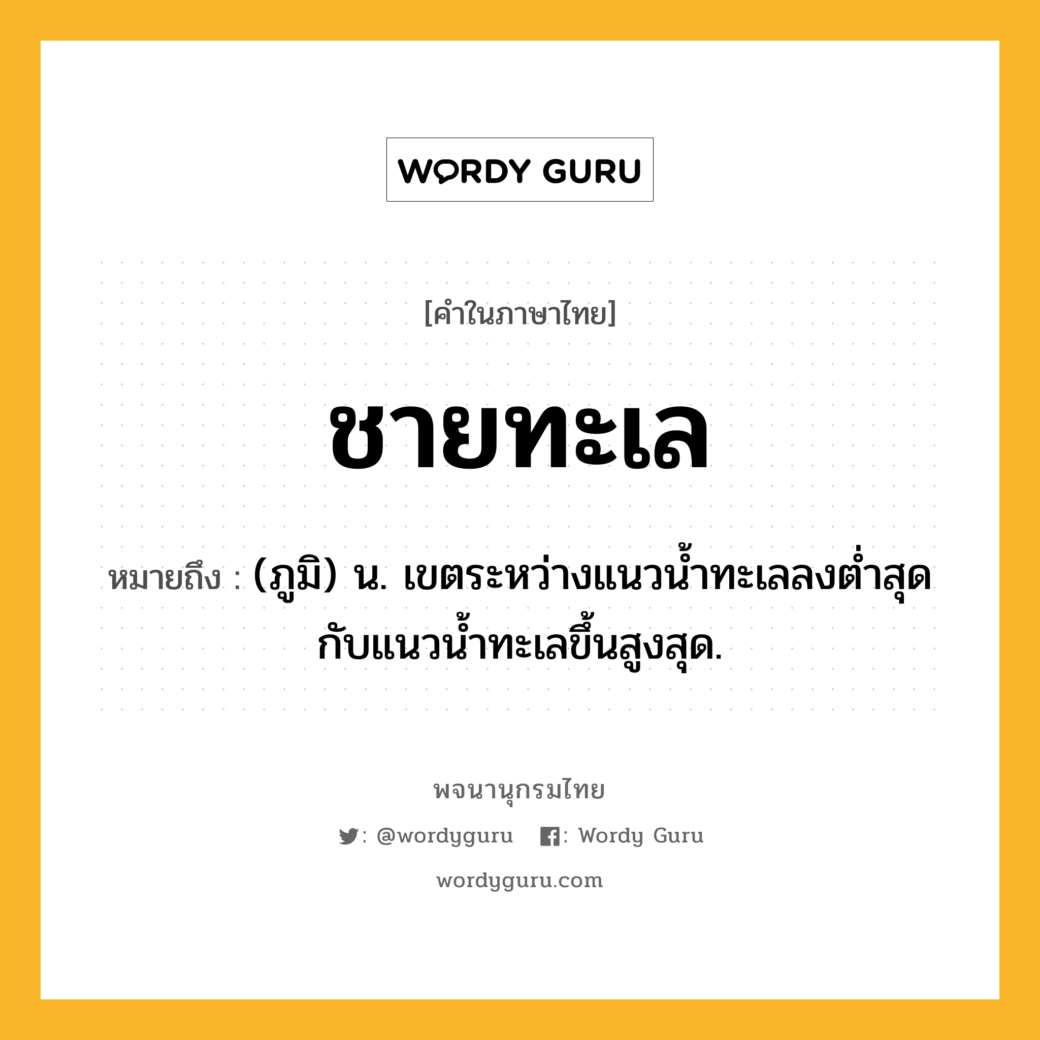 ชายทะเล ความหมาย หมายถึงอะไร?, คำในภาษาไทย ชายทะเล หมายถึง (ภูมิ) น. เขตระหว่างแนวนํ้าทะเลลงตํ่าสุดกับแนวน้ำทะเลขึ้นสูงสุด.