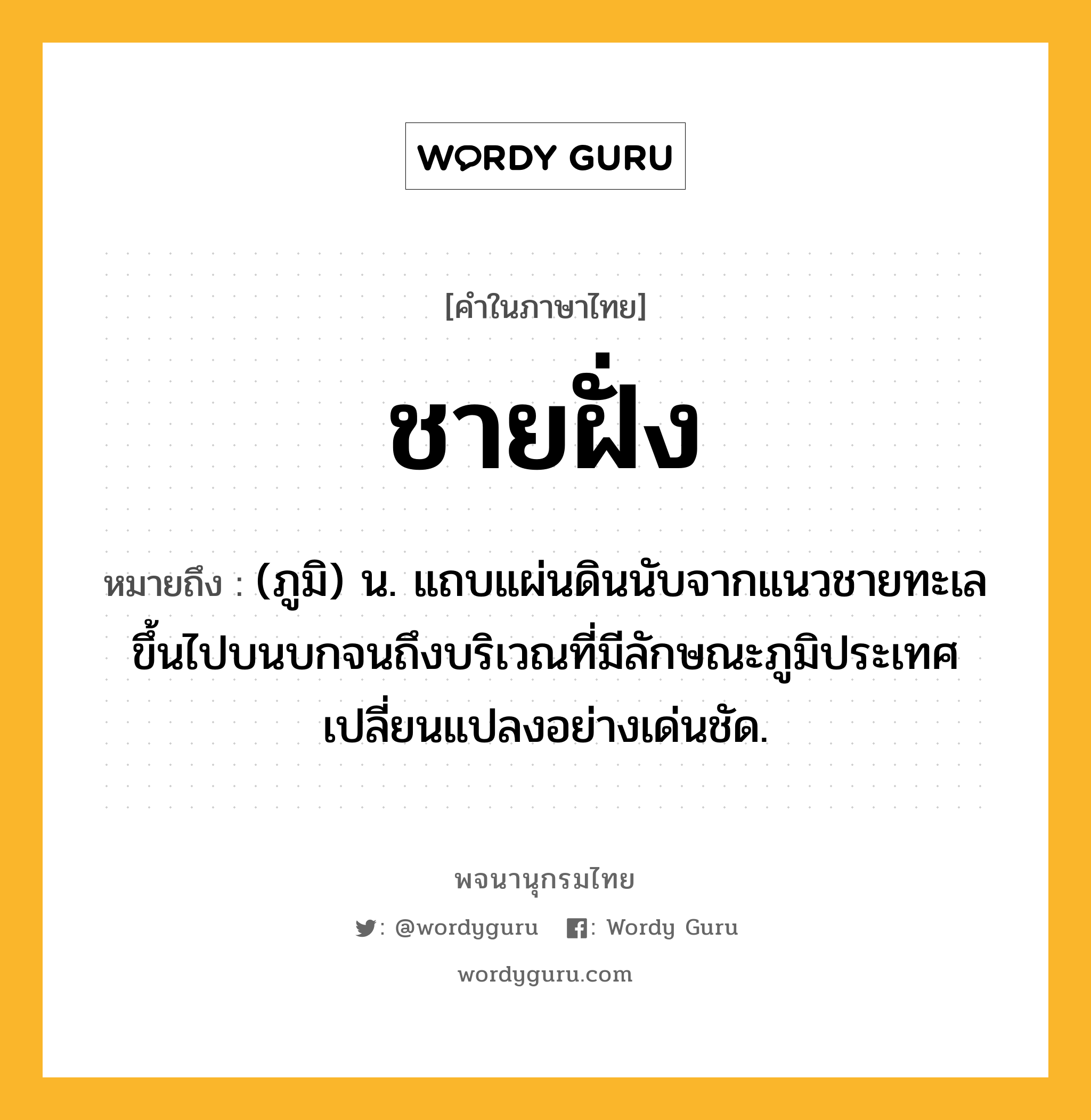 ชายฝั่ง ความหมาย หมายถึงอะไร?, คำในภาษาไทย ชายฝั่ง หมายถึง (ภูมิ) น. แถบแผ่นดินนับจากแนวชายทะเลขึ้นไปบนบกจนถึงบริเวณที่มีลักษณะภูมิประเทศเปลี่ยนแปลงอย่างเด่นชัด.