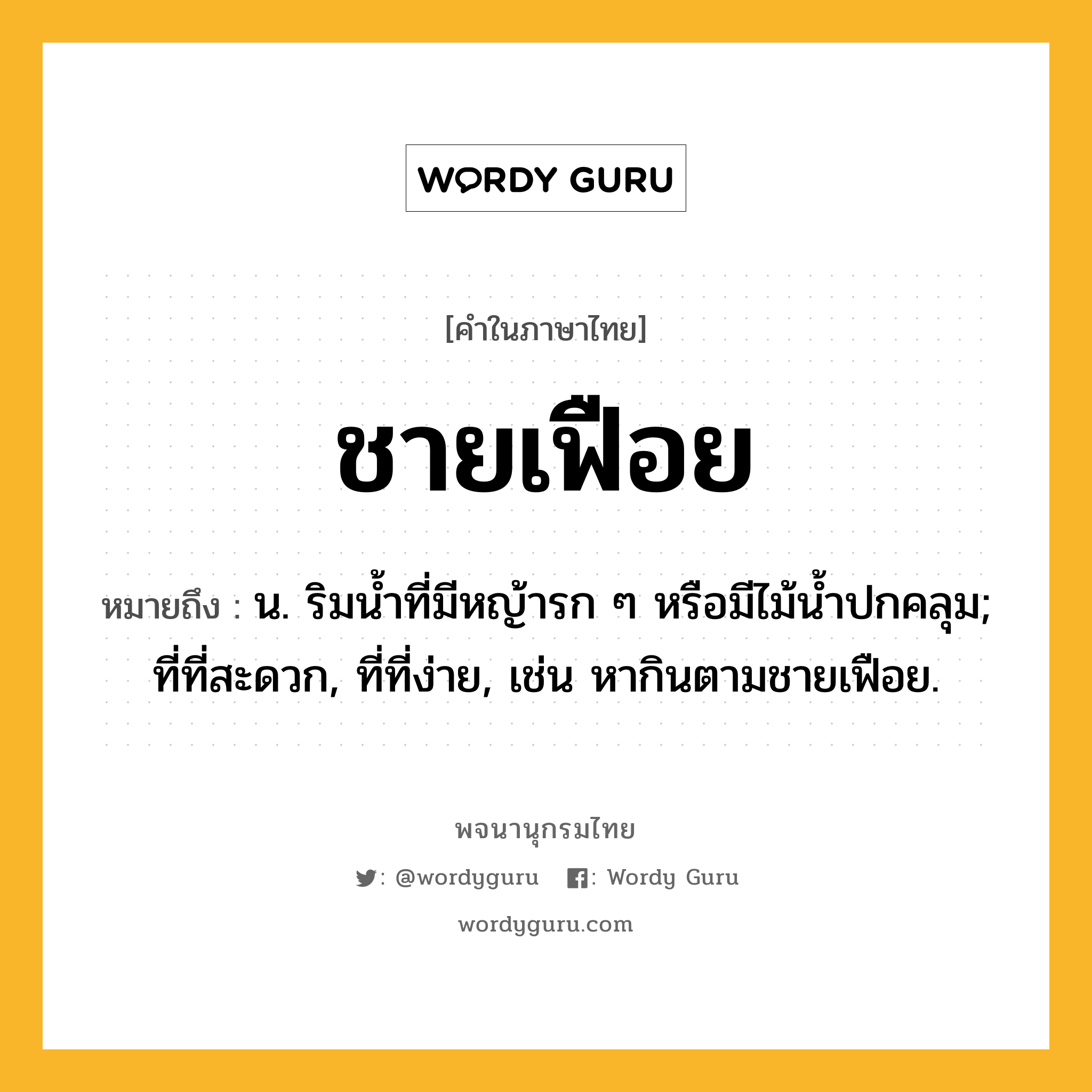 ชายเฟือย ความหมาย หมายถึงอะไร?, คำในภาษาไทย ชายเฟือย หมายถึง น. ริมนํ้าที่มีหญ้ารก ๆ หรือมีไม้นํ้าปกคลุม; ที่ที่สะดวก, ที่ที่ง่าย, เช่น หากินตามชายเฟือย.