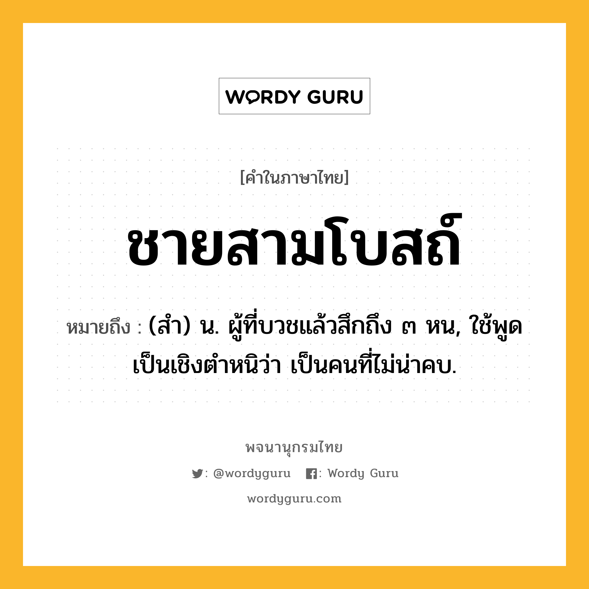 ชายสามโบสถ์ ความหมาย หมายถึงอะไร?, คำในภาษาไทย ชายสามโบสถ์ หมายถึง (สํา) น. ผู้ที่บวชแล้วสึกถึง ๓ หน, ใช้พูดเป็นเชิงตําหนิว่า เป็นคนที่ไม่น่าคบ.