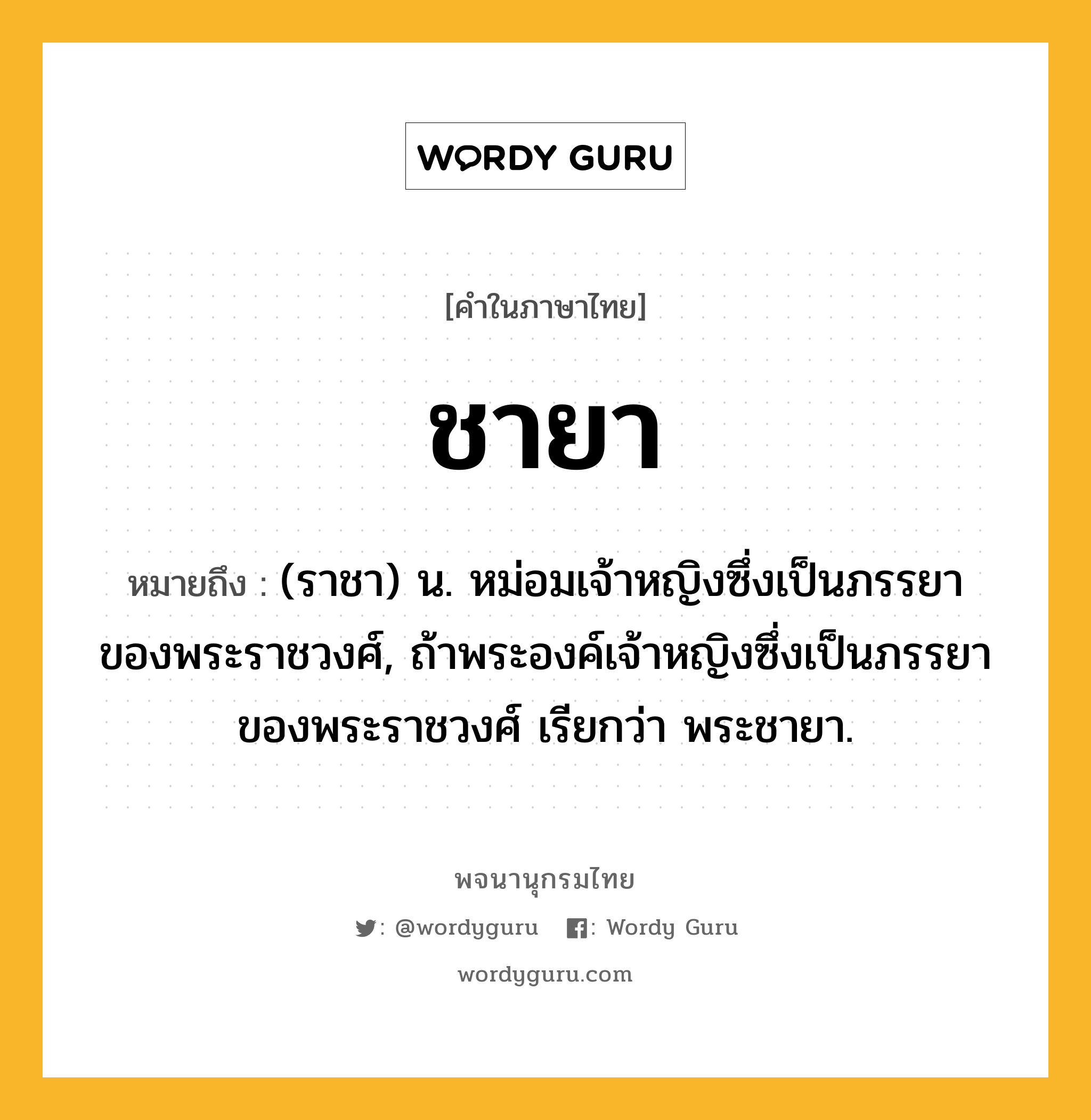 ชายา ความหมาย หมายถึงอะไร?, คำในภาษาไทย ชายา หมายถึง (ราชา) น. หม่อมเจ้าหญิงซึ่งเป็นภรรยาของพระราชวงศ์, ถ้าพระองค์เจ้าหญิงซึ่งเป็นภรรยาของพระราชวงศ์ เรียกว่า พระชายา.