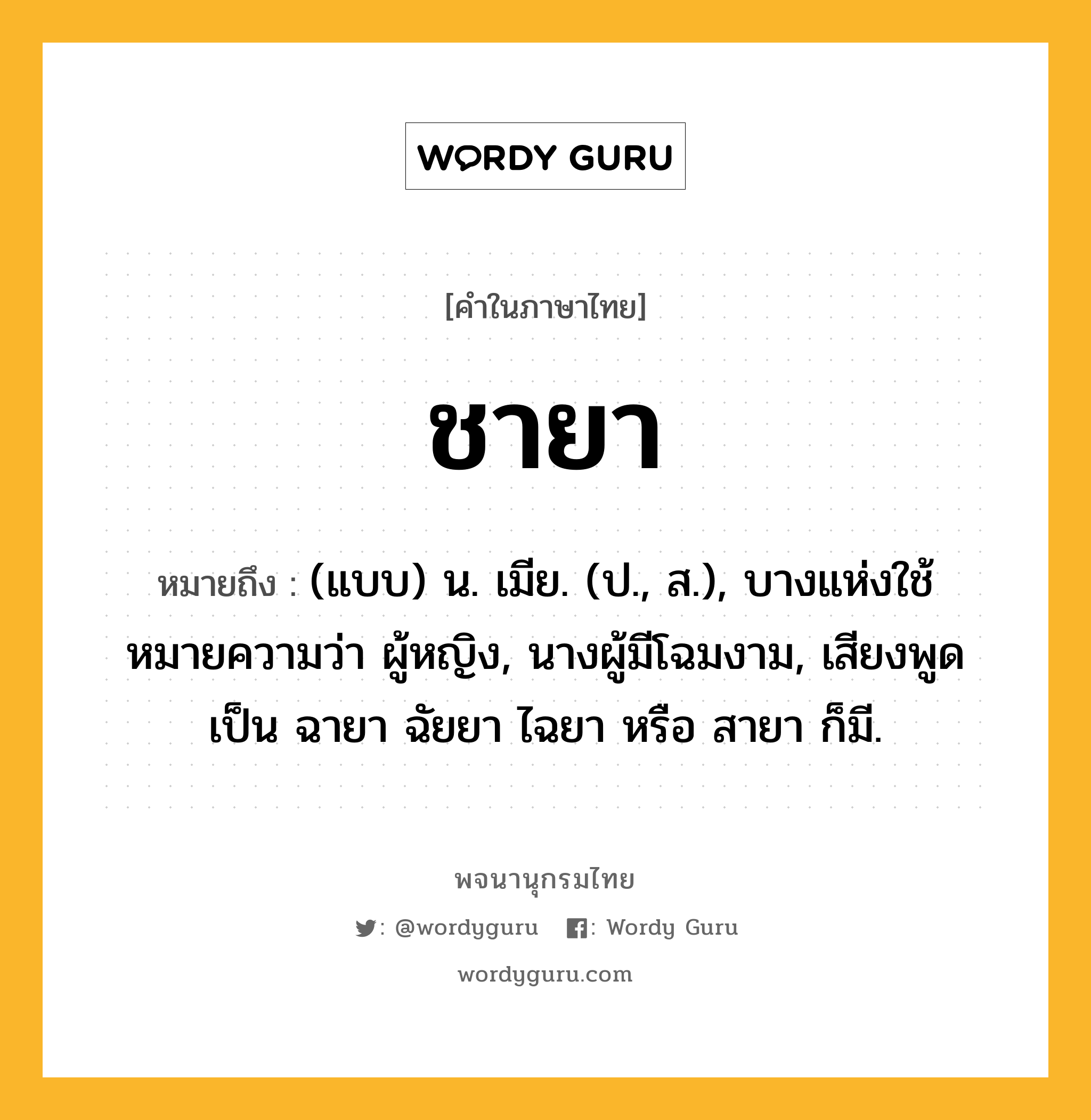 ชายา ความหมาย หมายถึงอะไร?, คำในภาษาไทย ชายา หมายถึง (แบบ) น. เมีย. (ป., ส.), บางแห่งใช้หมายความว่า ผู้หญิง, นางผู้มีโฉมงาม, เสียงพูดเป็น ฉายา ฉัยยา ไฉยา หรือ สายา ก็มี.