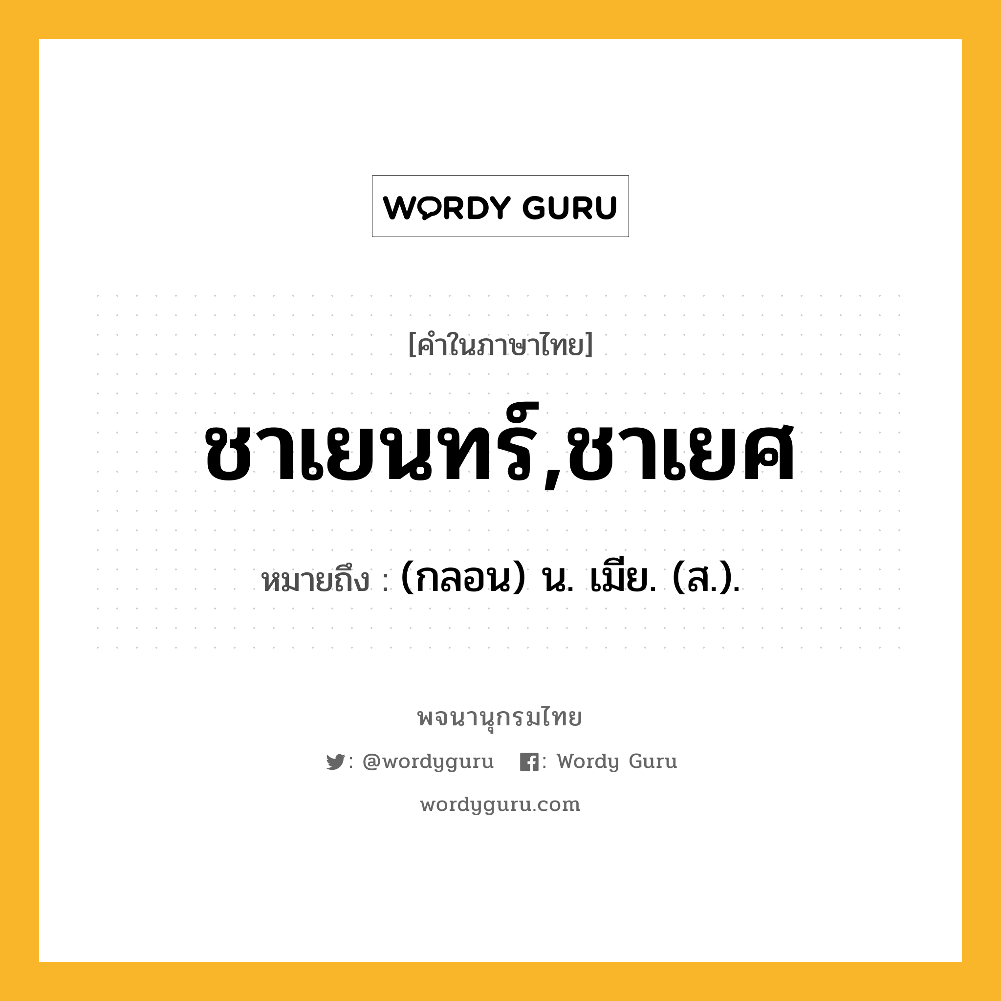 ชาเยนทร์,ชาเยศ ความหมาย หมายถึงอะไร?, คำในภาษาไทย ชาเยนทร์,ชาเยศ หมายถึง (กลอน) น. เมีย. (ส.).