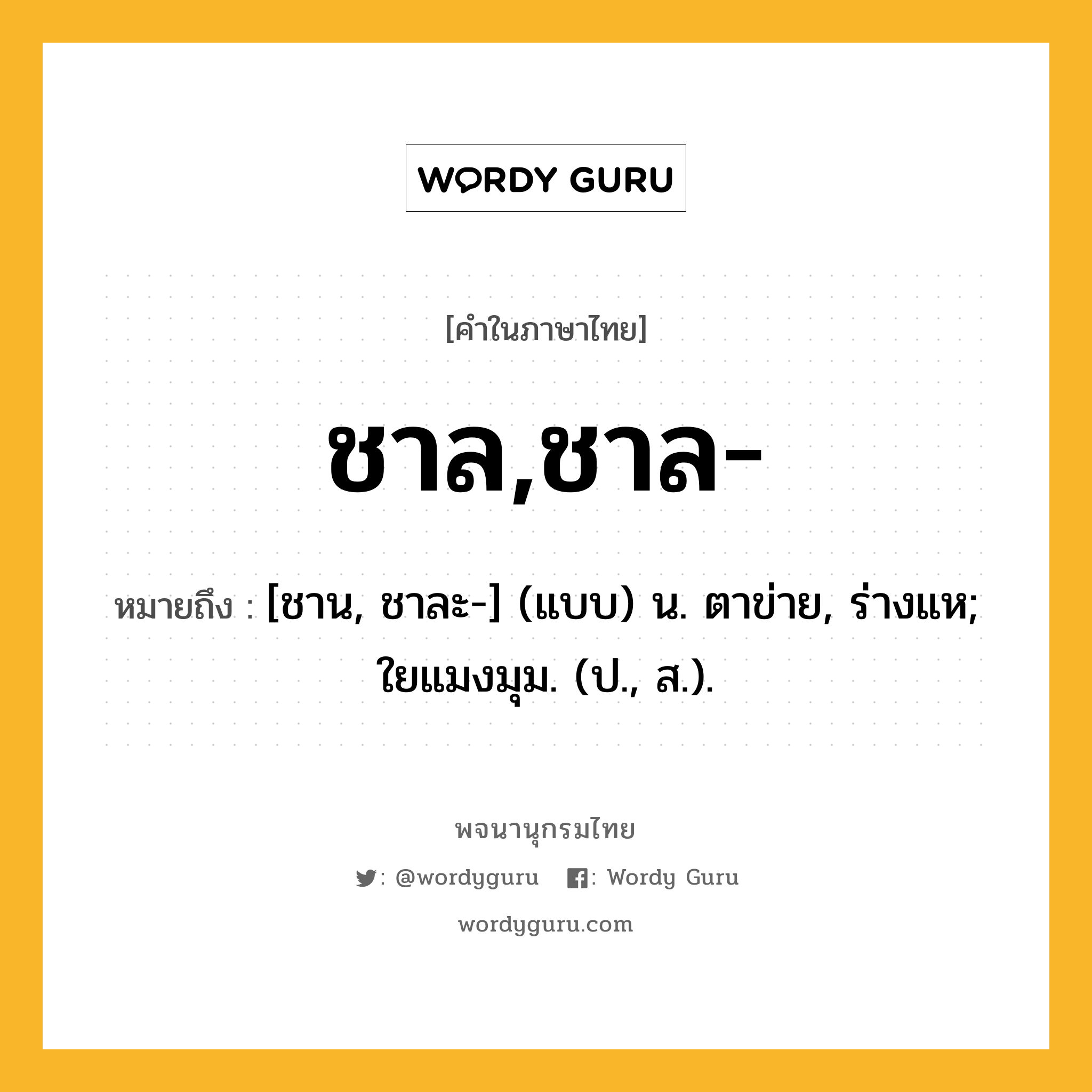 ชาล,ชาล- ความหมาย หมายถึงอะไร?, คำในภาษาไทย ชาล,ชาล- หมายถึง [ชาน, ชาละ-] (แบบ) น. ตาข่าย, ร่างแห; ใยแมงมุม. (ป., ส.).