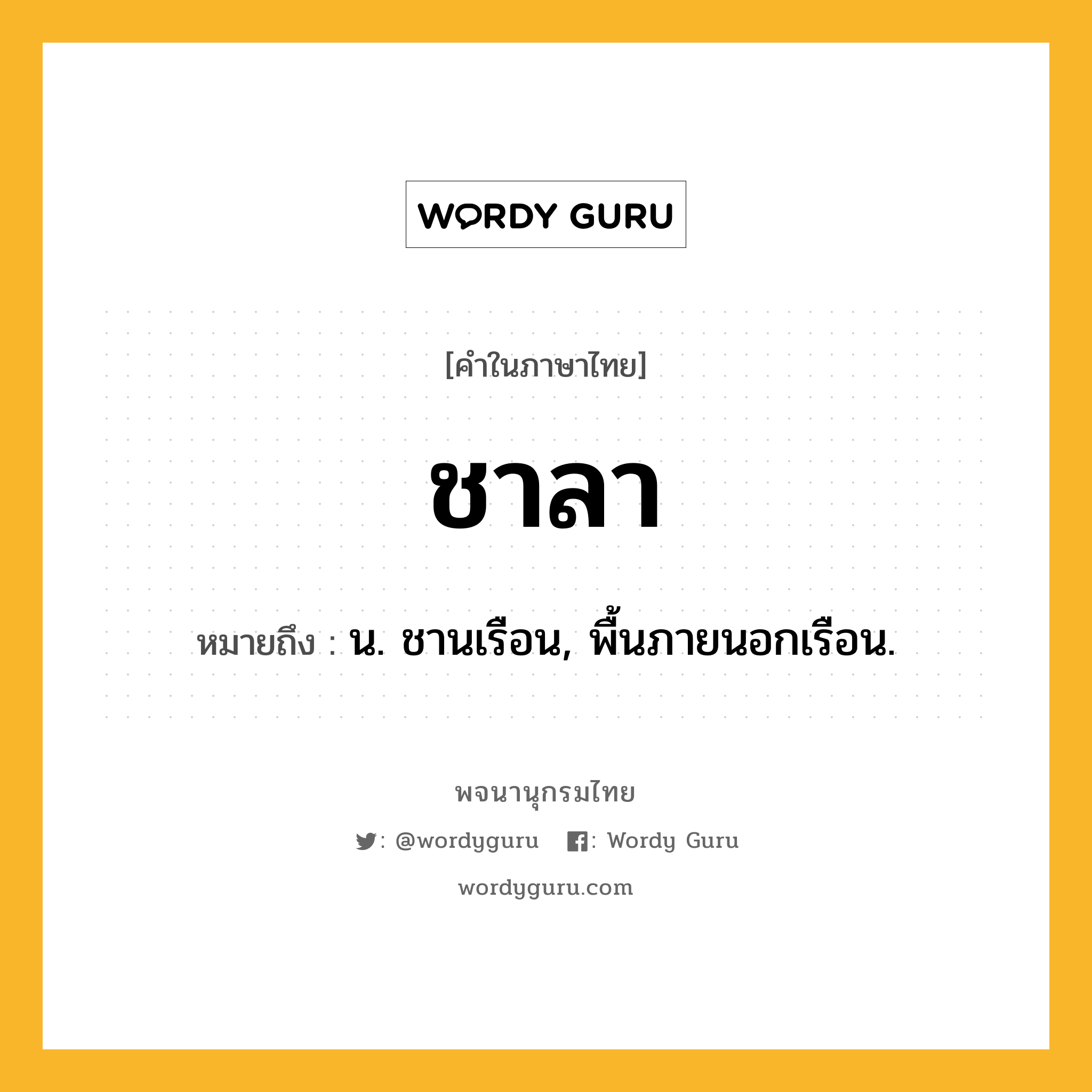 ชาลา ความหมาย หมายถึงอะไร?, คำในภาษาไทย ชาลา หมายถึง น. ชานเรือน, พื้นภายนอกเรือน.