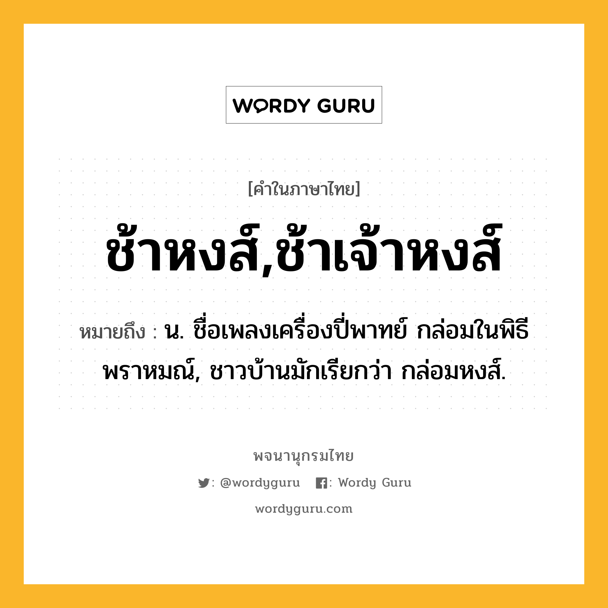 ช้าหงส์,ช้าเจ้าหงส์ ความหมาย หมายถึงอะไร?, คำในภาษาไทย ช้าหงส์,ช้าเจ้าหงส์ หมายถึง น. ชื่อเพลงเครื่องปี่พาทย์ กล่อมในพิธีพราหมณ์, ชาวบ้านมักเรียกว่า กล่อมหงส์.