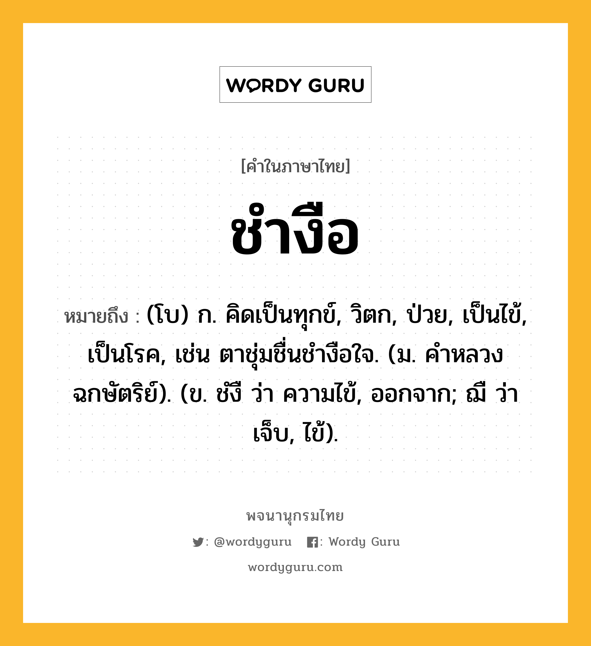 ชำงือ ความหมาย หมายถึงอะไร?, คำในภาษาไทย ชำงือ หมายถึง (โบ) ก. คิดเป็นทุกข์, วิตก, ป่วย, เป็นไข้, เป็นโรค, เช่น ตาชุ่มชื่นชํางือใจ. (ม. คําหลวง ฉกษัตริย์). (ข. ชํงื ว่า ความไข้, ออกจาก; ฌื ว่า เจ็บ, ไข้).