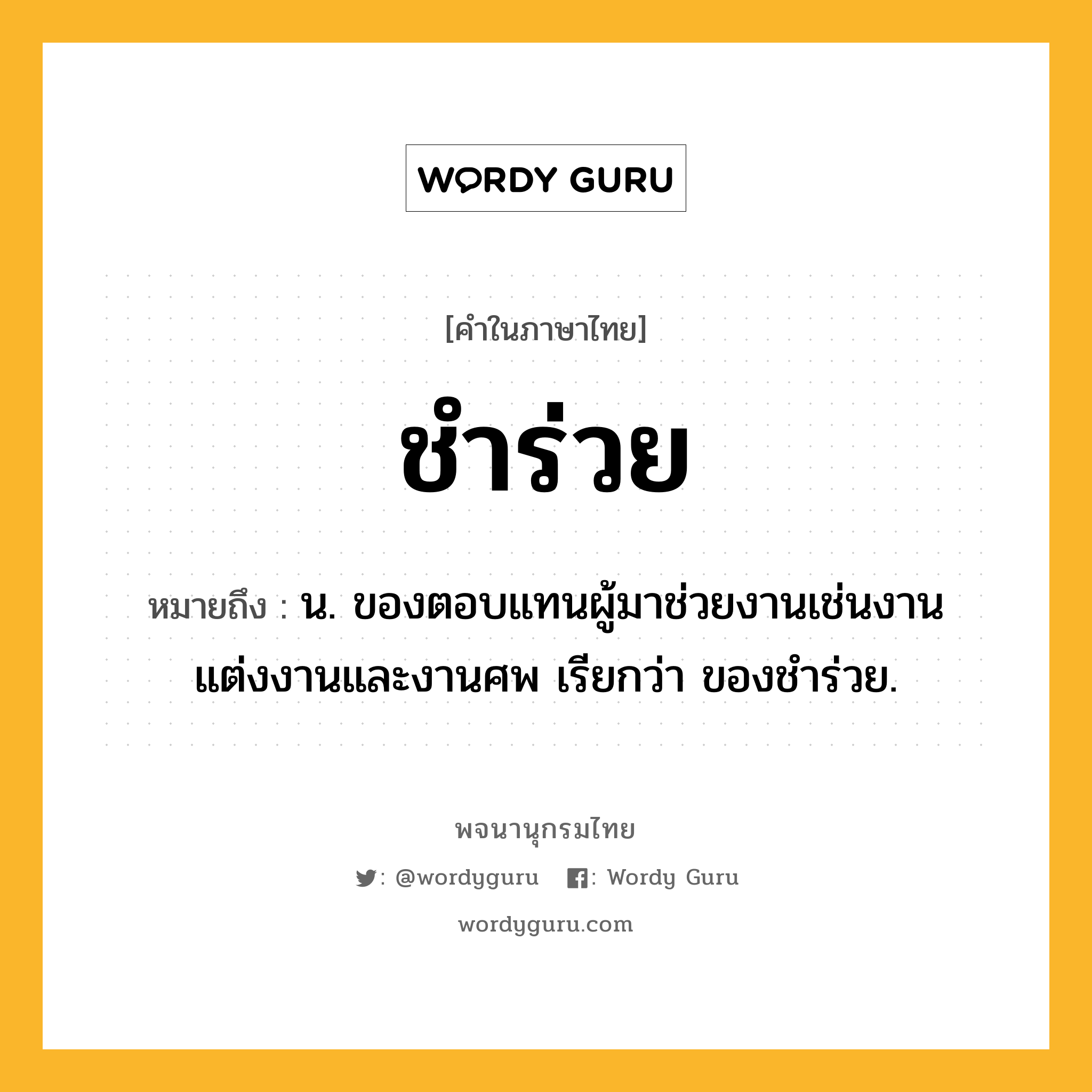 ชำร่วย ความหมาย หมายถึงอะไร?, คำในภาษาไทย ชำร่วย หมายถึง น. ของตอบแทนผู้มาช่วยงานเช่นงานแต่งงานและงานศพ เรียกว่า ของชําร่วย.