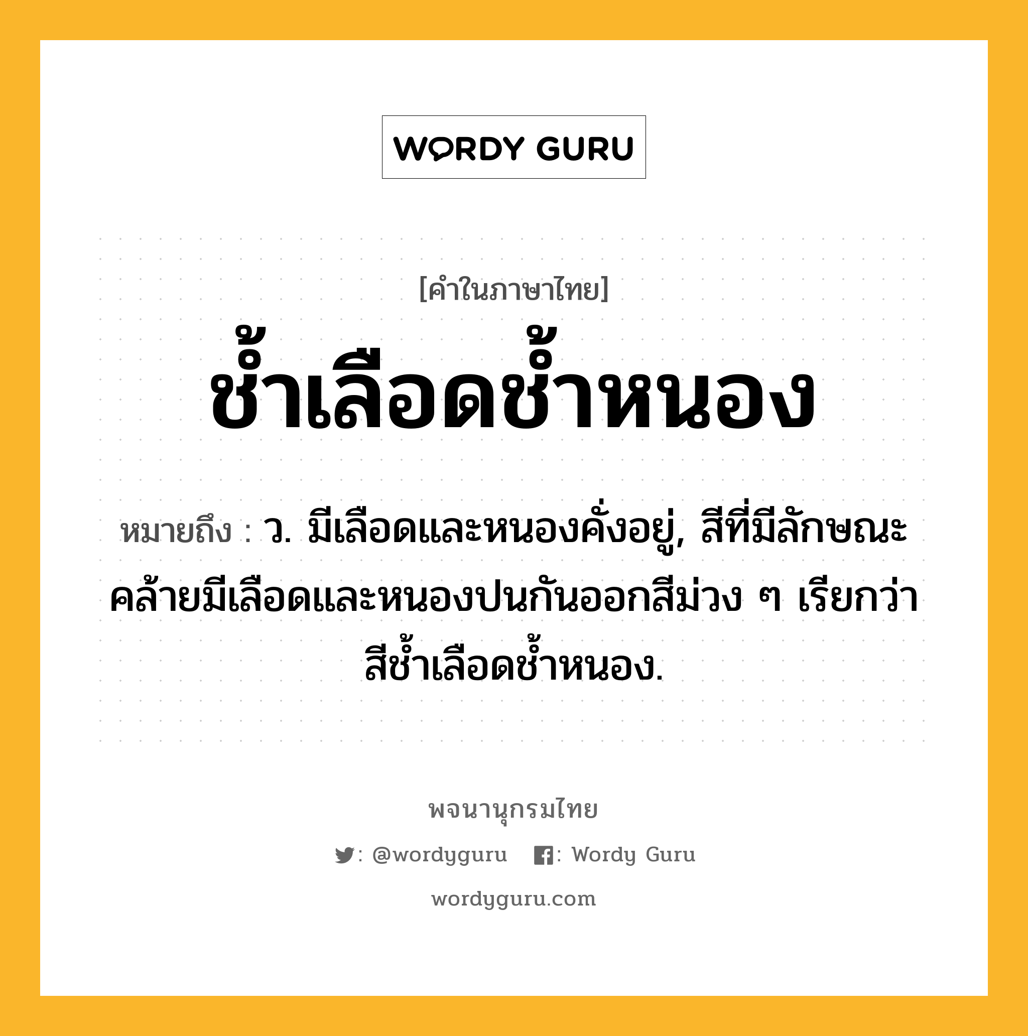 ช้ำเลือดช้ำหนอง ความหมาย หมายถึงอะไร?, คำในภาษาไทย ช้ำเลือดช้ำหนอง หมายถึง ว. มีเลือดและหนองคั่งอยู่, สีที่มีลักษณะคล้ายมีเลือดและหนองปนกันออกสีม่วง ๆ เรียกว่า สีชํ้าเลือดชํ้าหนอง.