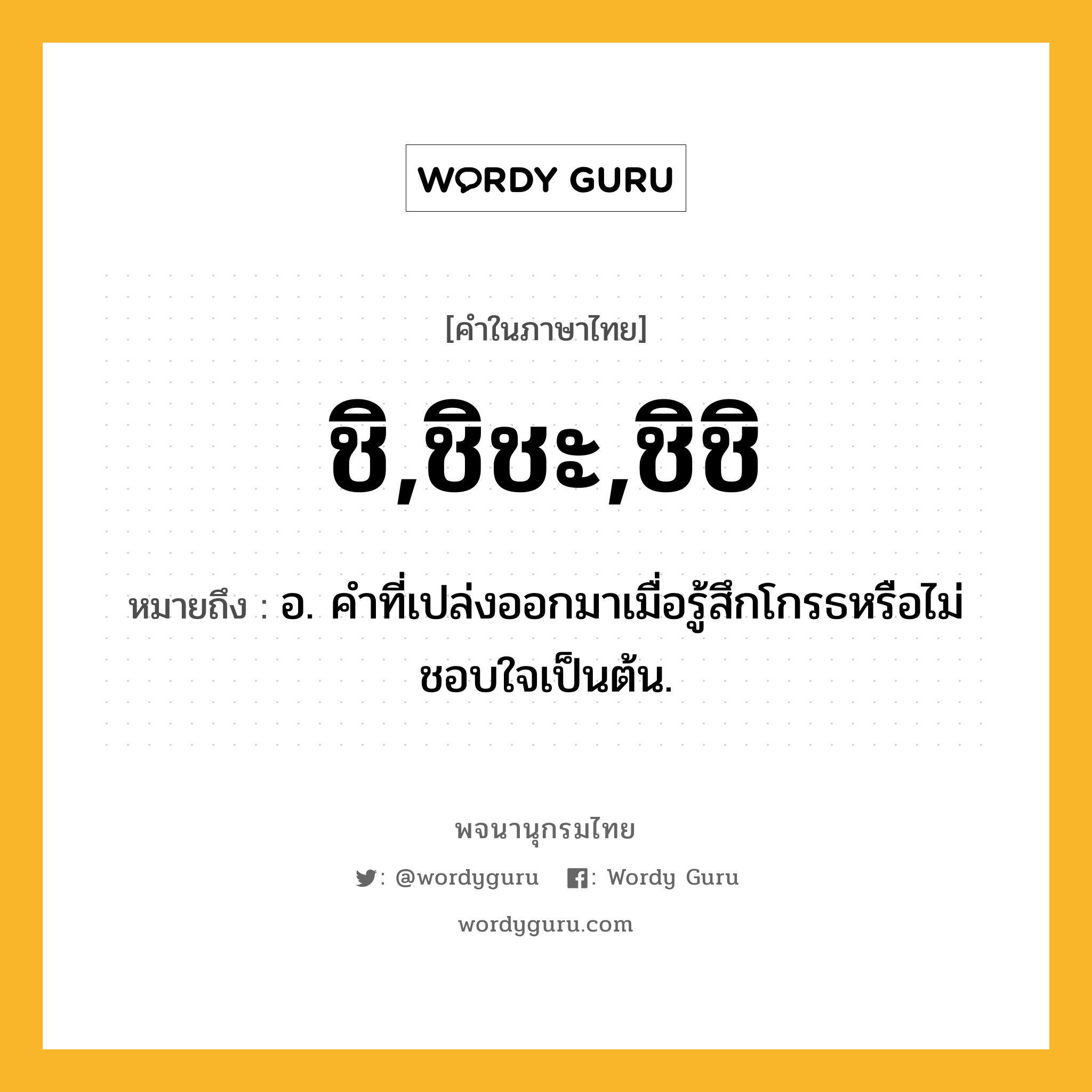 ชิ,ชิชะ,ชิชิ ความหมาย หมายถึงอะไร?, คำในภาษาไทย ชิ,ชิชะ,ชิชิ หมายถึง อ. คําที่เปล่งออกมาเมื่อรู้สึกโกรธหรือไม่ชอบใจเป็นต้น.