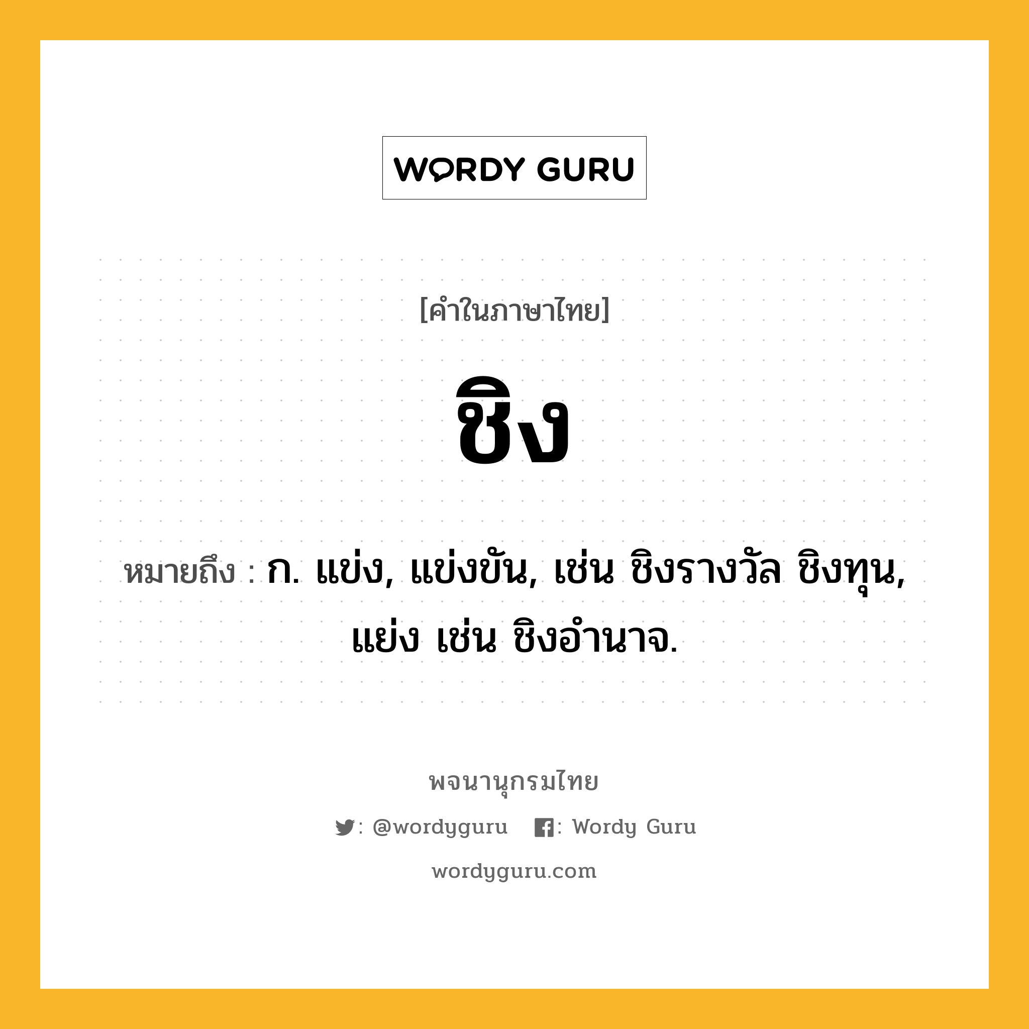 ชิง ความหมาย หมายถึงอะไร?, คำในภาษาไทย ชิง หมายถึง ก. แข่ง, แข่งขัน, เช่น ชิงรางวัล ชิงทุน, แย่ง เช่น ชิงอํานาจ.