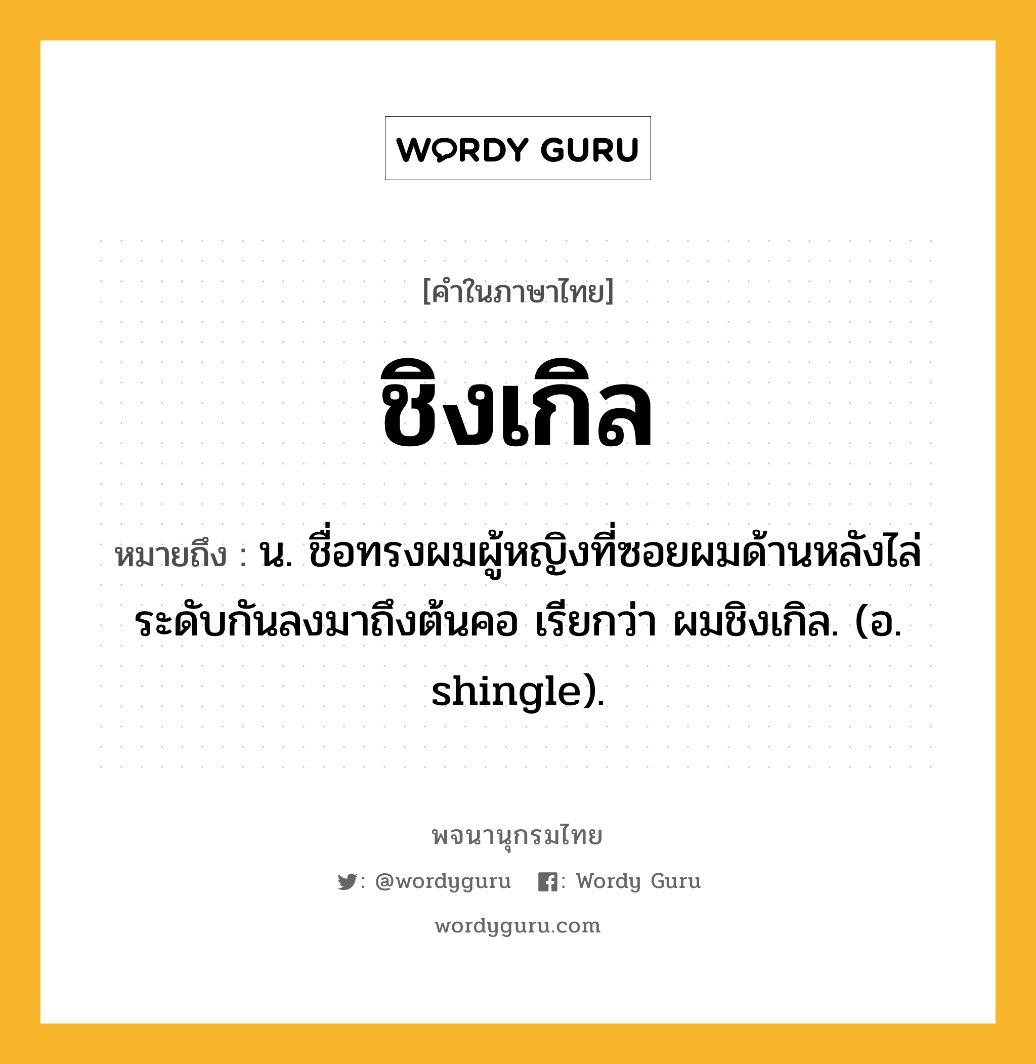 ชิงเกิล ความหมาย หมายถึงอะไร?, คำในภาษาไทย ชิงเกิล หมายถึง น. ชื่อทรงผมผู้หญิงที่ซอยผมด้านหลังไล่ระดับกันลงมาถึงต้นคอ เรียกว่า ผมชิงเกิล. (อ. shingle).