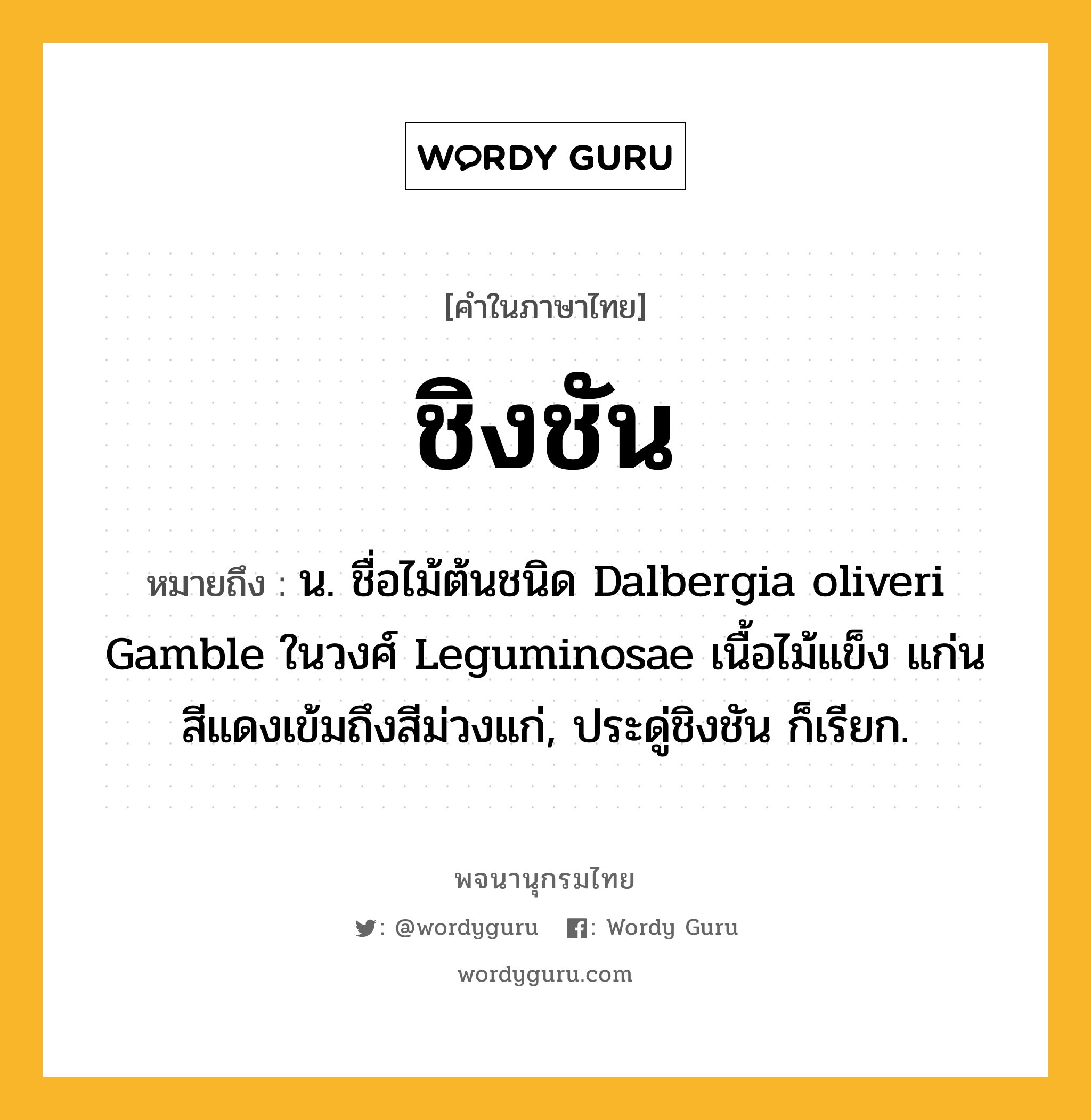 ชิงชัน ความหมาย หมายถึงอะไร?, คำในภาษาไทย ชิงชัน หมายถึง น. ชื่อไม้ต้นชนิด Dalbergia oliveri Gamble ในวงศ์ Leguminosae เนื้อไม้แข็ง แก่นสีแดงเข้มถึงสีม่วงแก่, ประดู่ชิงชัน ก็เรียก.