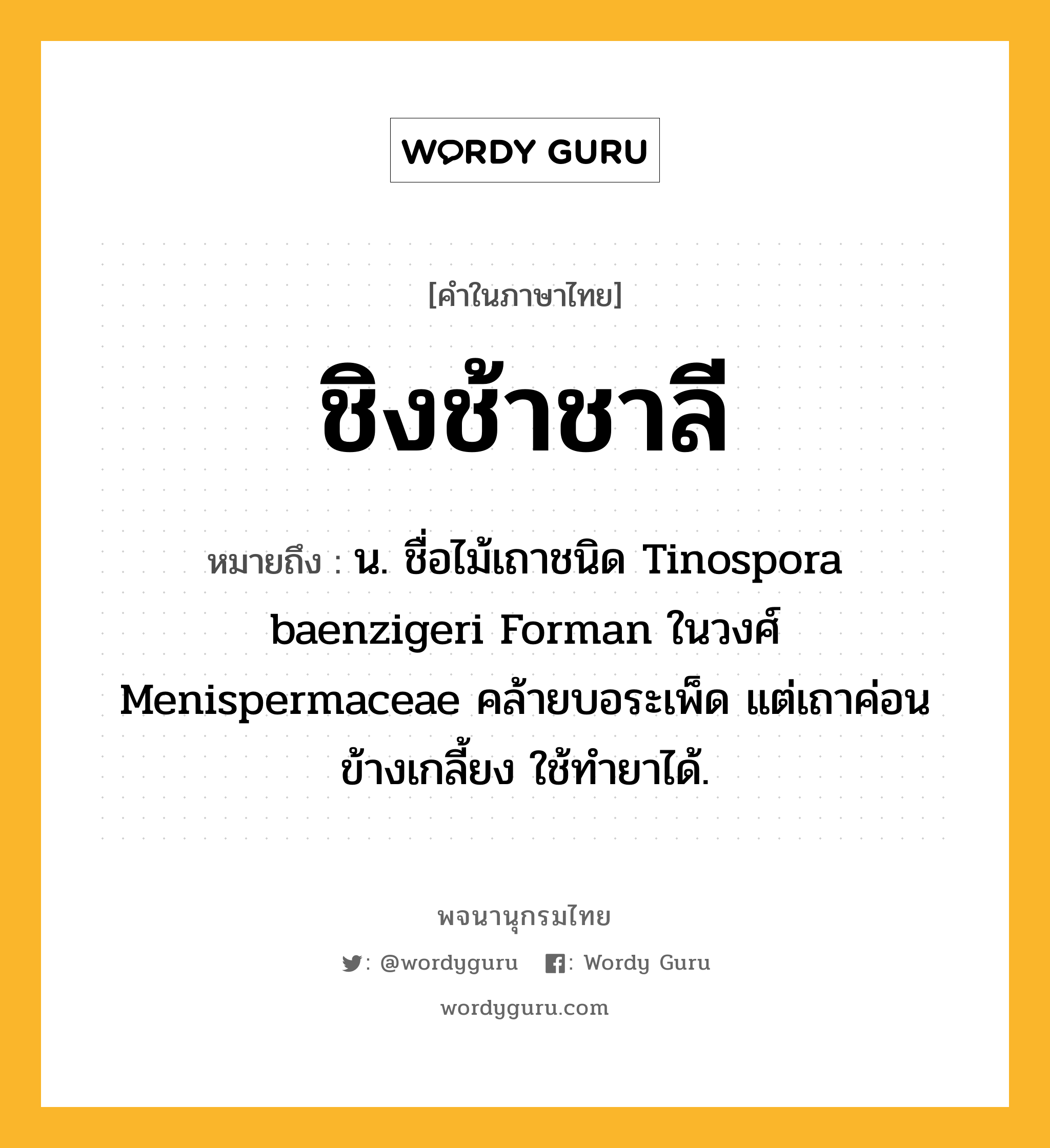 ชิงช้าชาลี ความหมาย หมายถึงอะไร?, คำในภาษาไทย ชิงช้าชาลี หมายถึง น. ชื่อไม้เถาชนิด Tinospora baenzigeri Forman ในวงศ์ Menispermaceae คล้ายบอระเพ็ด แต่เถาค่อนข้างเกลี้ยง ใช้ทํายาได้.