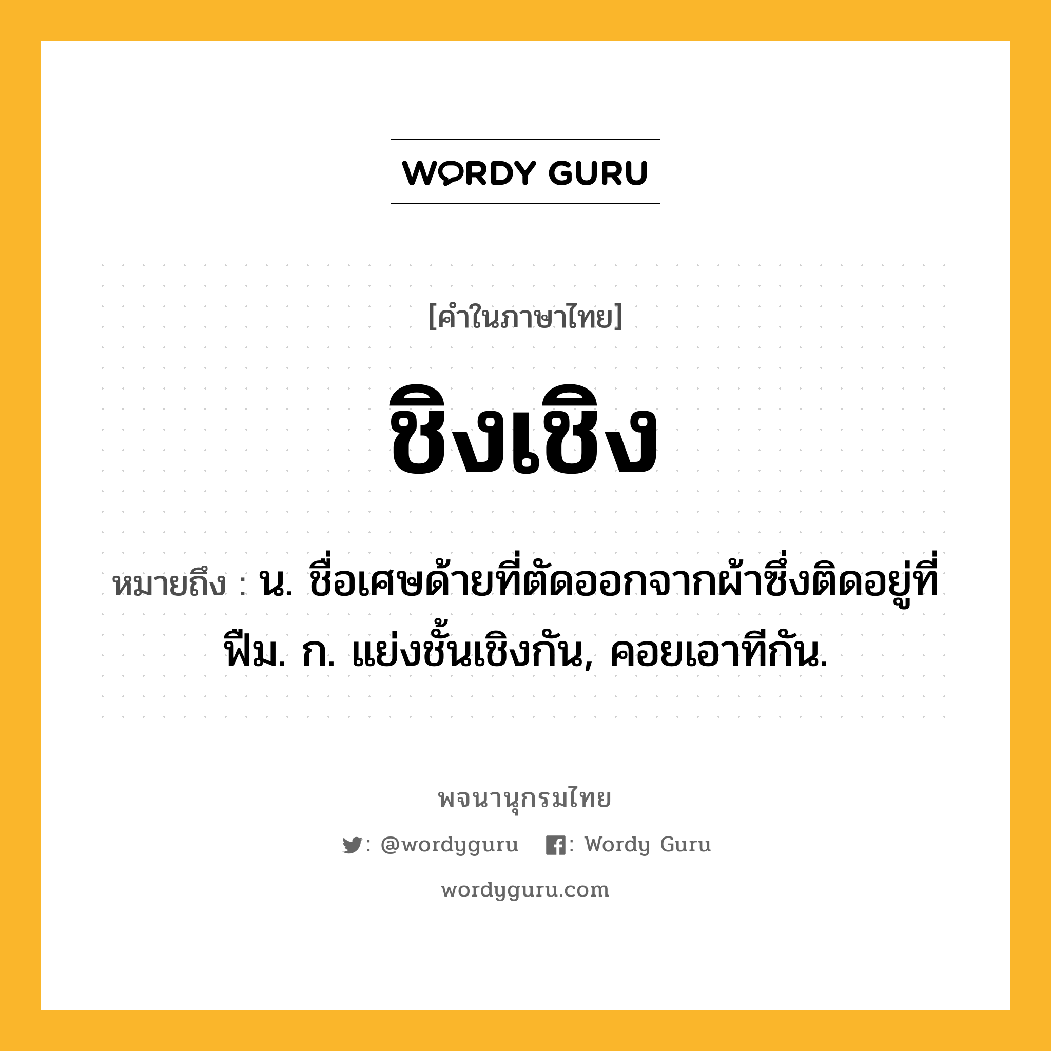 ชิงเชิง ความหมาย หมายถึงอะไร?, คำในภาษาไทย ชิงเชิง หมายถึง น. ชื่อเศษด้ายที่ตัดออกจากผ้าซึ่งติดอยู่ที่ฟืม. ก. แย่งชั้นเชิงกัน, คอยเอาทีกัน.