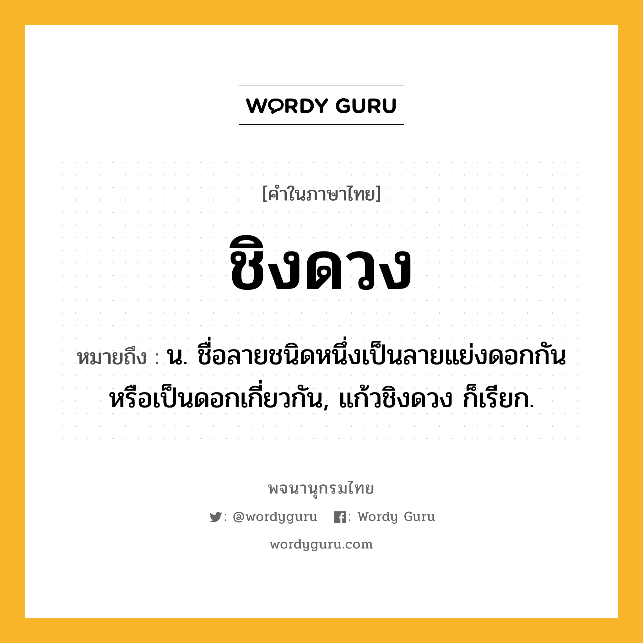 ชิงดวง ความหมาย หมายถึงอะไร?, คำในภาษาไทย ชิงดวง หมายถึง น. ชื่อลายชนิดหนึ่งเป็นลายแย่งดอกกัน หรือเป็นดอกเกี่ยวกัน, แก้วชิงดวง ก็เรียก.