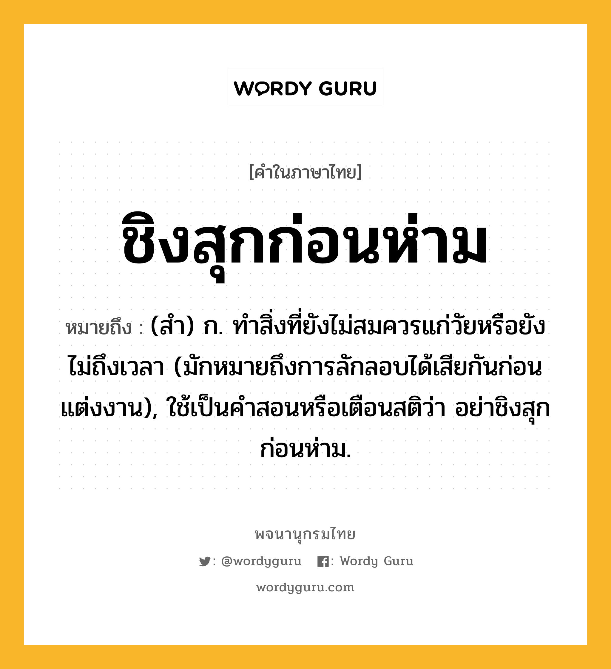 ชิงสุกก่อนห่าม ความหมาย หมายถึงอะไร?, คำในภาษาไทย ชิงสุกก่อนห่าม หมายถึง (สํา) ก. ทำสิ่งที่ยังไม่สมควรแก่วัยหรือยังไม่ถึงเวลา (มักหมายถึงการลักลอบได้เสียกันก่อนแต่งงาน), ใช้เป็นคำสอนหรือเตือนสติว่า อย่าชิงสุกก่อนห่าม.