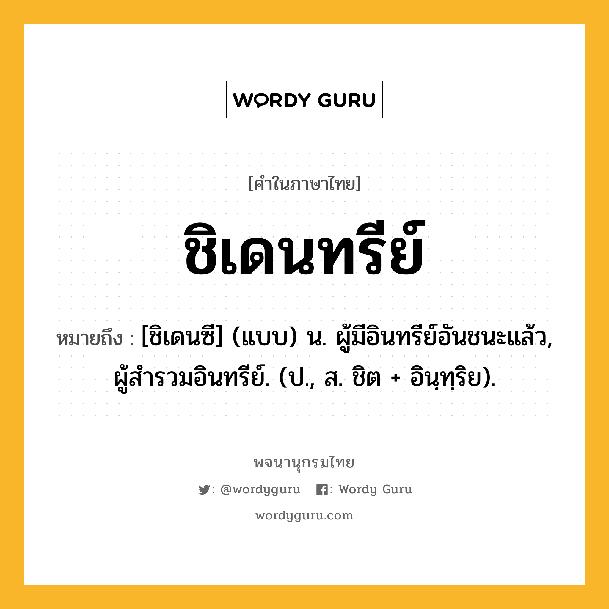 ชิเดนทรีย์ ความหมาย หมายถึงอะไร?, คำในภาษาไทย ชิเดนทรีย์ หมายถึง [ชิเดนซี] (แบบ) น. ผู้มีอินทรีย์อันชนะแล้ว, ผู้สํารวมอินทรีย์. (ป., ส. ชิต + อินฺทฺริย).