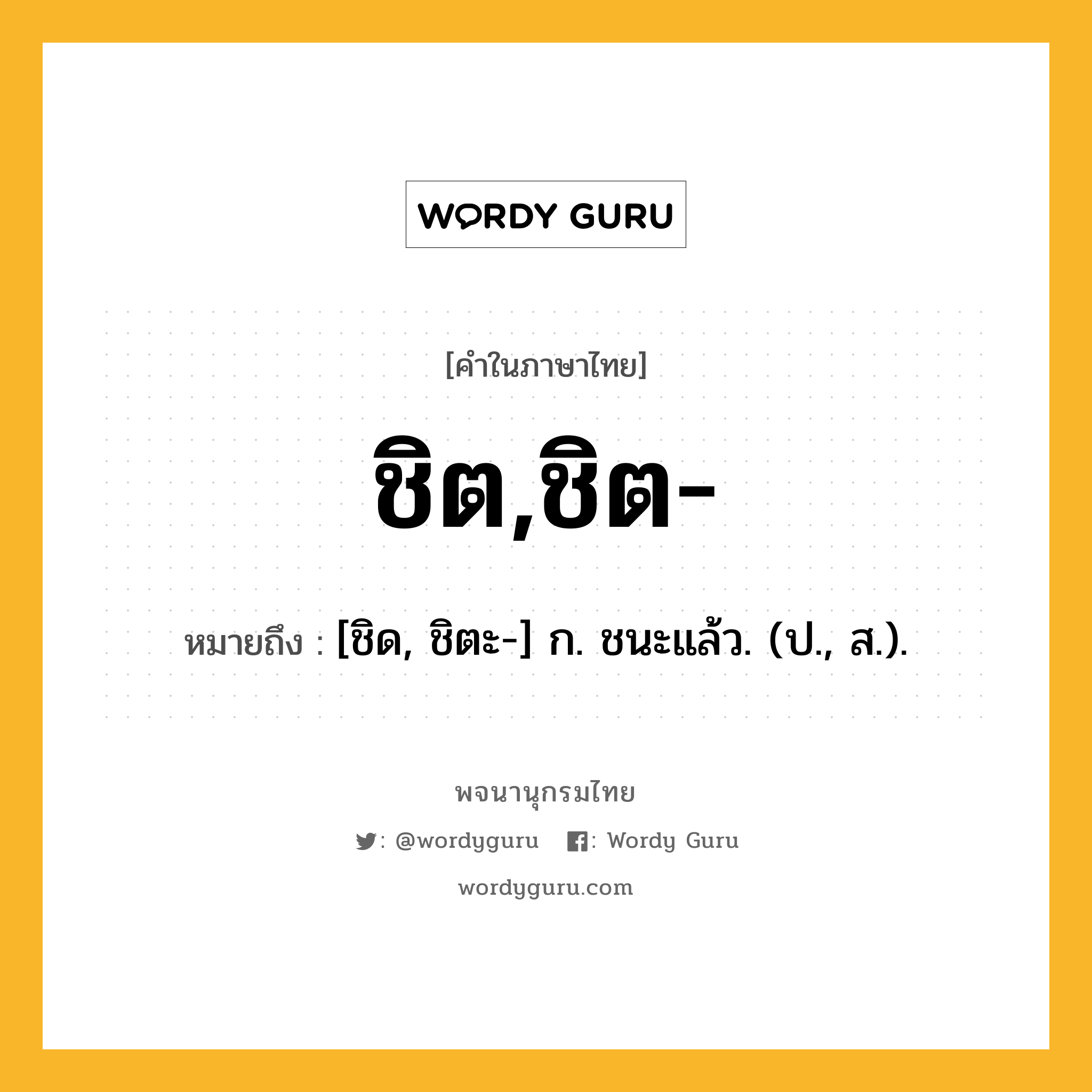 ชิต,ชิต- ความหมาย หมายถึงอะไร?, คำในภาษาไทย ชิต,ชิต- หมายถึง [ชิด, ชิตะ-] ก. ชนะแล้ว. (ป., ส.).