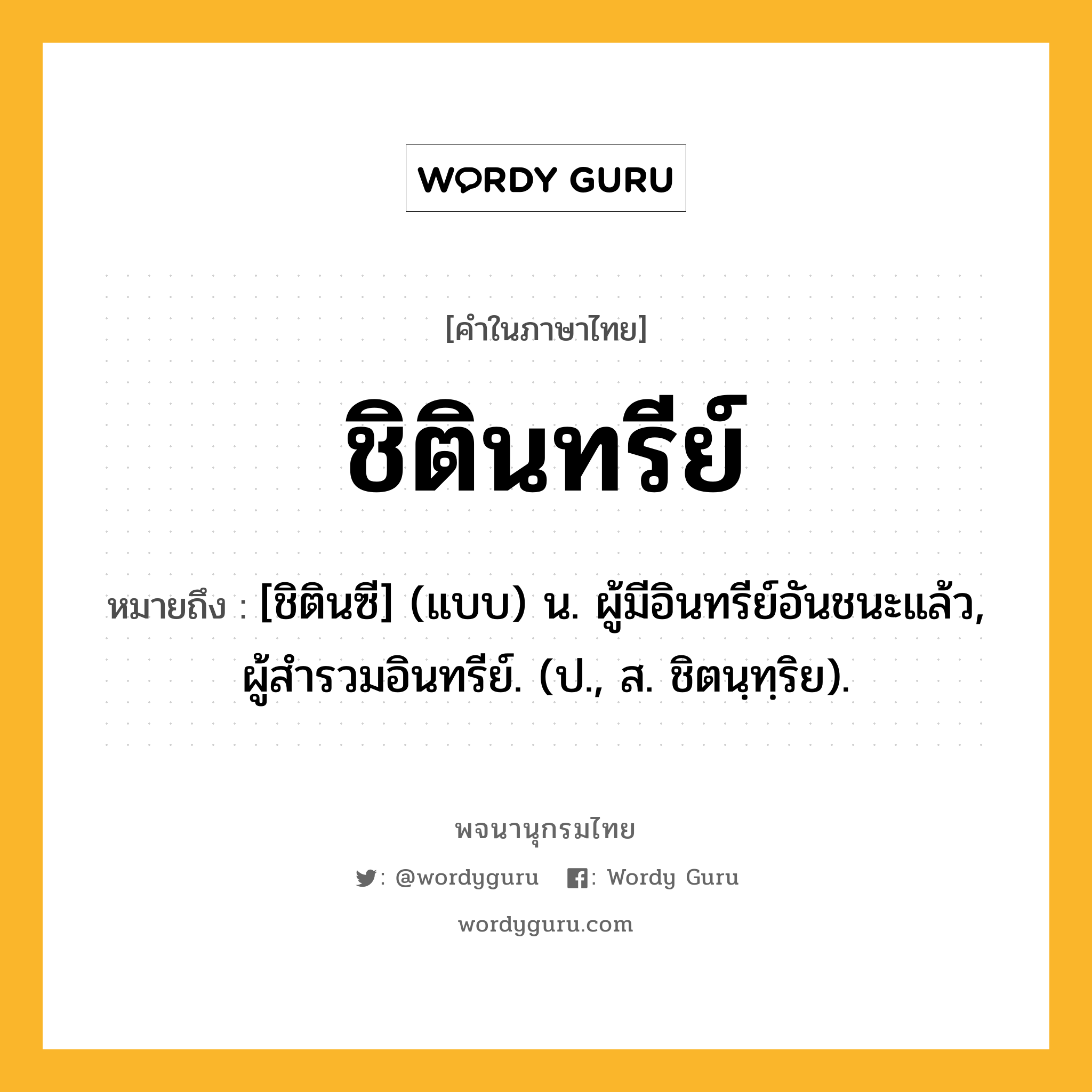 ชิตินทรีย์ ความหมาย หมายถึงอะไร?, คำในภาษาไทย ชิตินทรีย์ หมายถึง [ชิตินซี] (แบบ) น. ผู้มีอินทรีย์อันชนะแล้ว, ผู้สํารวมอินทรีย์. (ป., ส. ชิตนฺทฺริย).