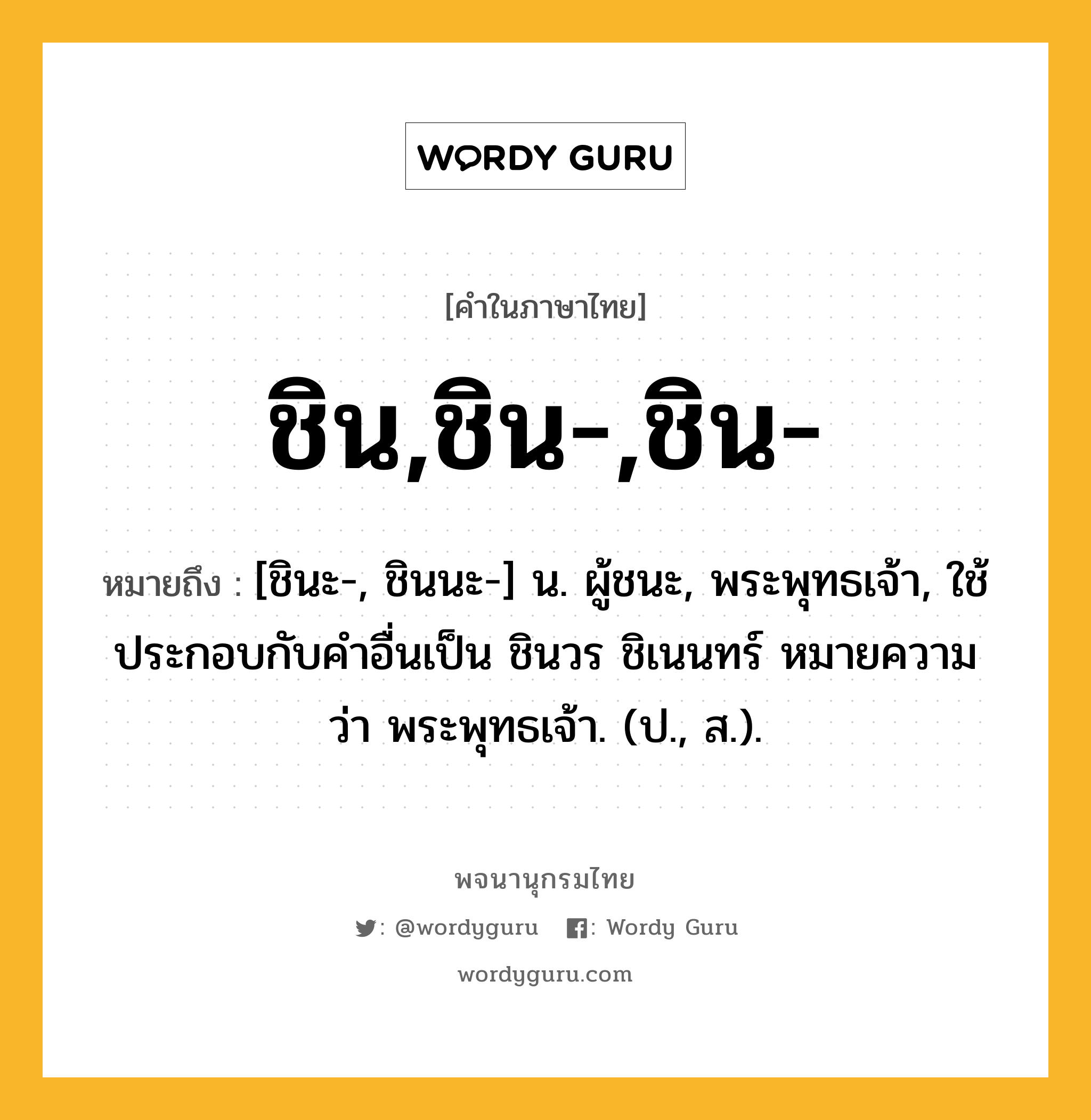 ชิน,ชิน-,ชิน- ความหมาย หมายถึงอะไร?, คำในภาษาไทย ชิน,ชิน-,ชิน- หมายถึง [ชินะ-, ชินนะ-] น. ผู้ชนะ, พระพุทธเจ้า, ใช้ประกอบกับคําอื่นเป็น ชินวร ชิเนนทร์ หมายความว่า พระพุทธเจ้า. (ป., ส.).