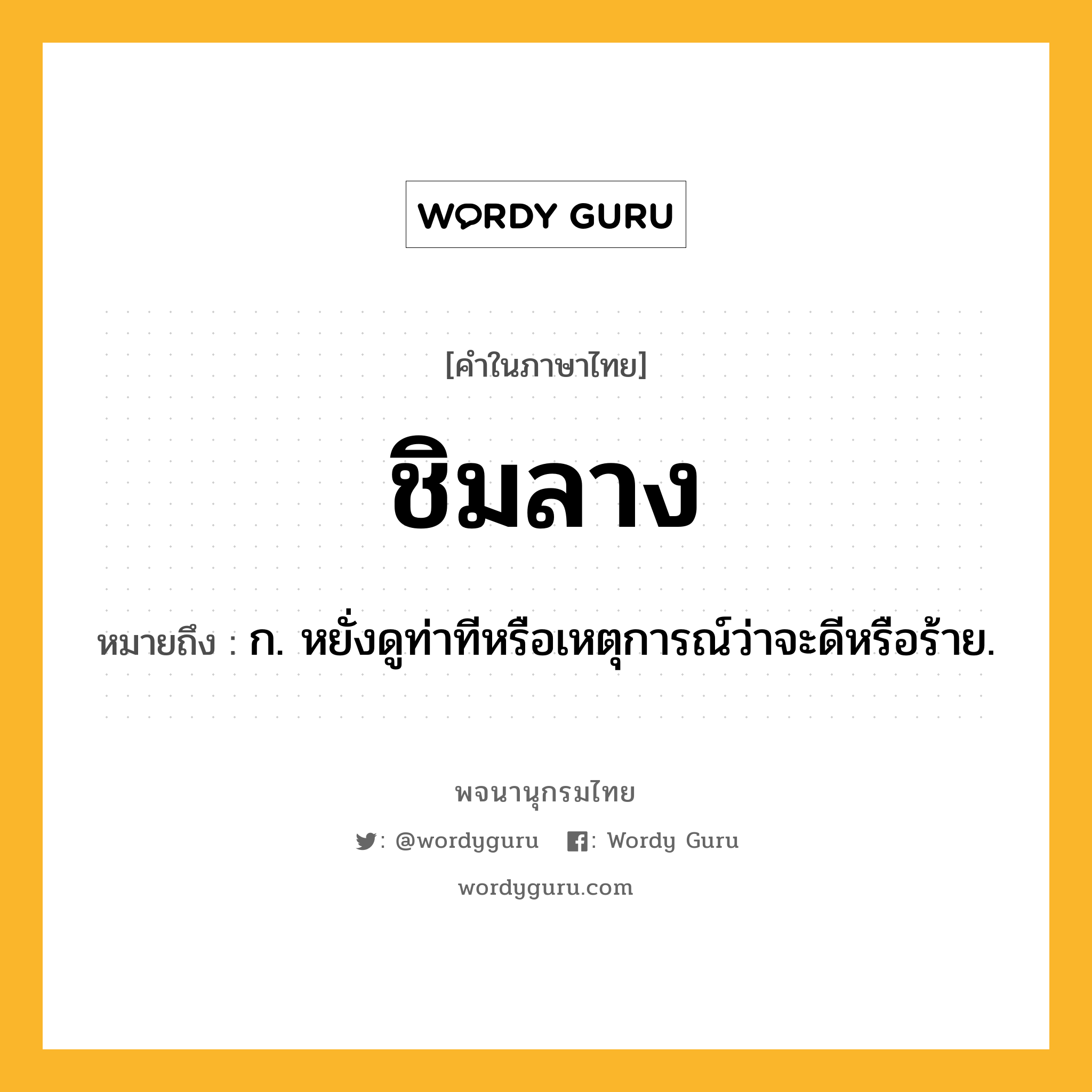 ชิมลาง ความหมาย หมายถึงอะไร?, คำในภาษาไทย ชิมลาง หมายถึง ก. หยั่งดูท่าทีหรือเหตุการณ์ว่าจะดีหรือร้าย.