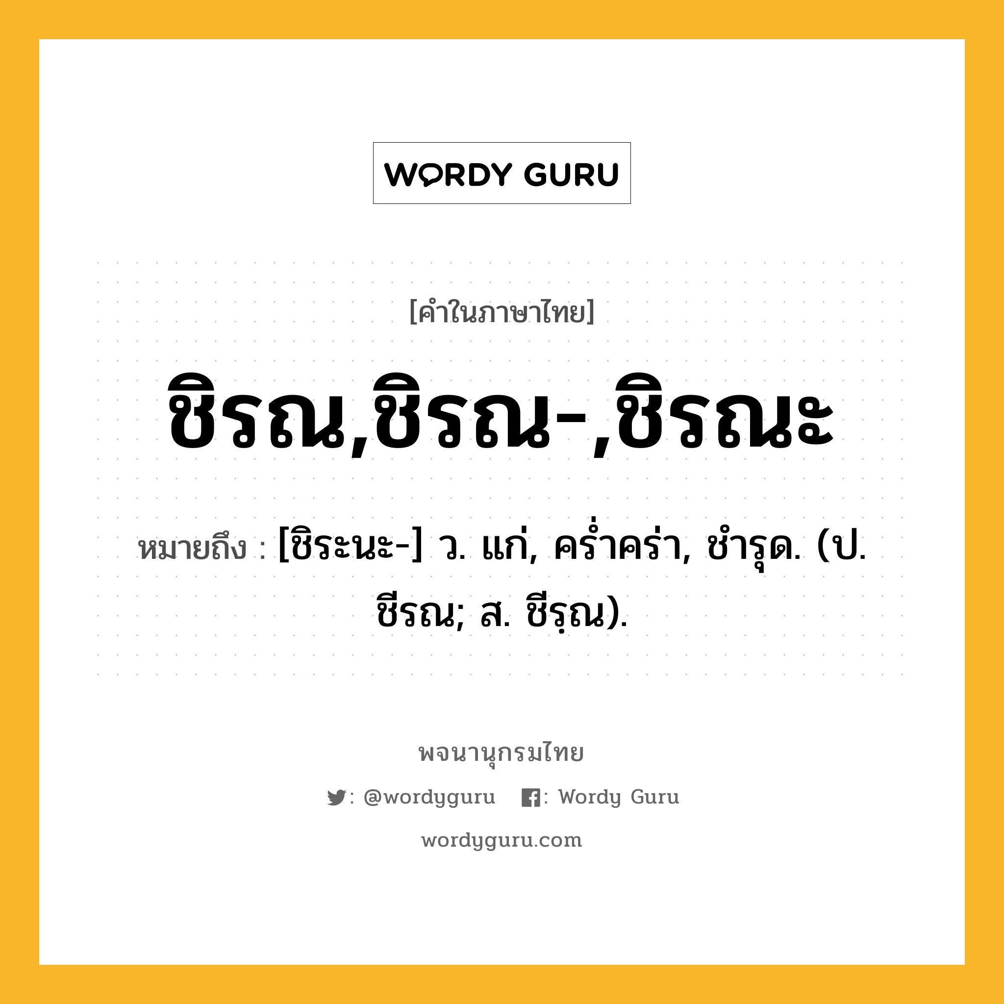 ชิรณ,ชิรณ-,ชิรณะ ความหมาย หมายถึงอะไร?, คำในภาษาไทย ชิรณ,ชิรณ-,ชิรณะ หมายถึง [ชิระนะ-] ว. แก่, ครํ่าคร่า, ชํารุด. (ป. ชีรณ; ส. ชีรฺณ).