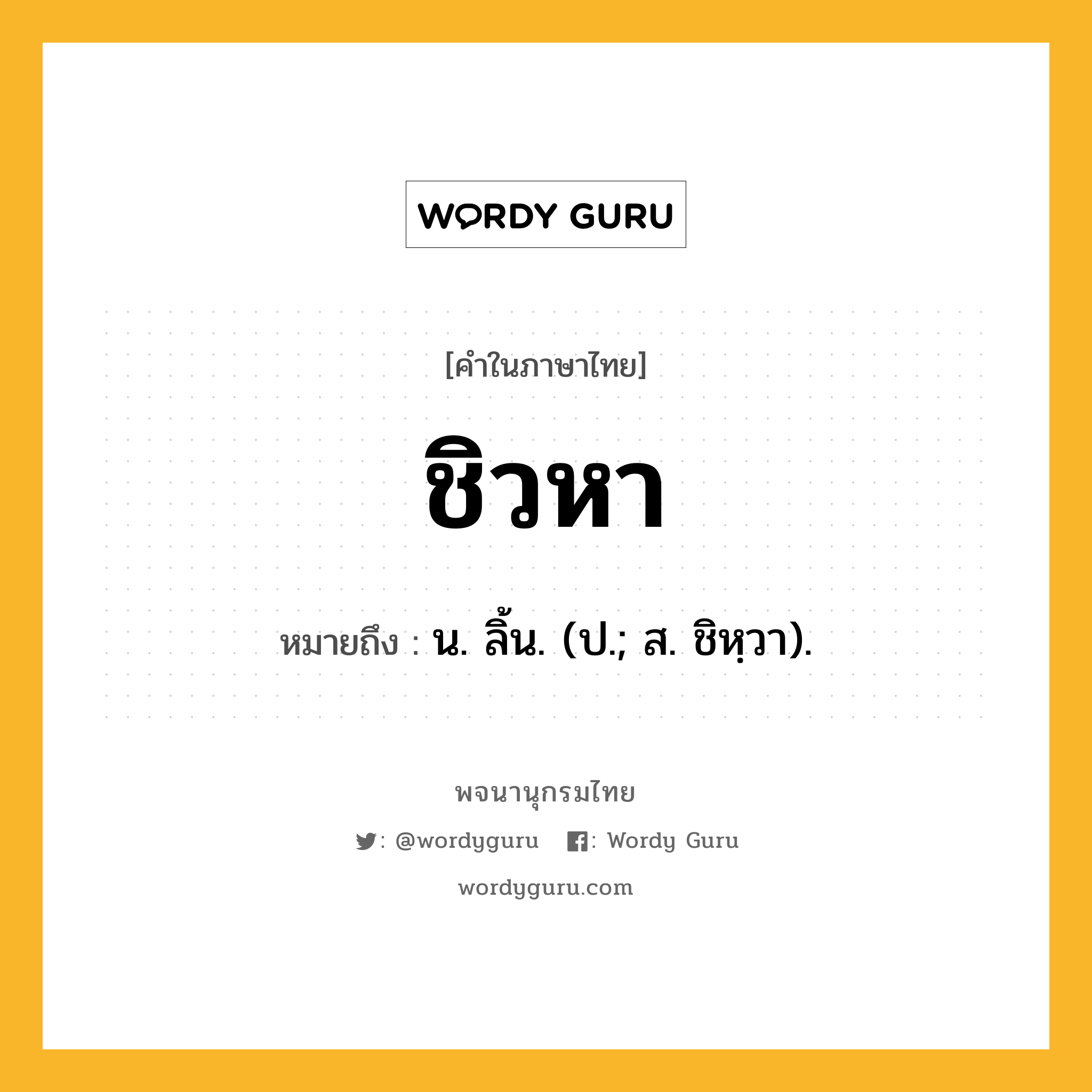 ชิวหา ความหมาย หมายถึงอะไร?, คำในภาษาไทย ชิวหา หมายถึง น. ลิ้น. (ป.; ส. ชิหฺวา).