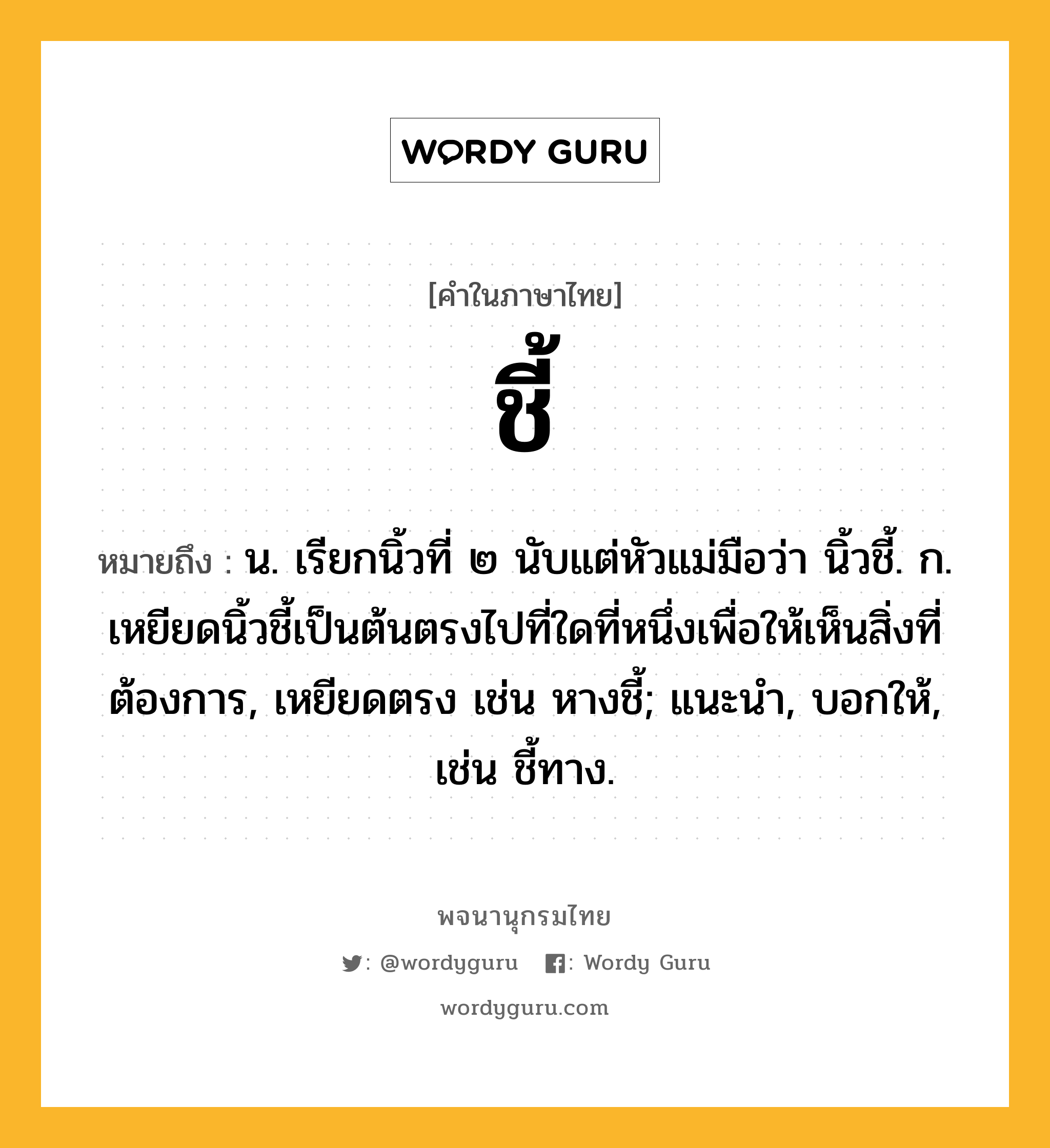 ชี้ ความหมาย หมายถึงอะไร?, คำในภาษาไทย ชี้ หมายถึง น. เรียกนิ้วที่ ๒ นับแต่หัวแม่มือว่า นิ้วชี้. ก. เหยียดนิ้วชี้เป็นต้นตรงไปที่ใดที่หนึ่งเพื่อให้เห็นสิ่งที่ต้องการ, เหยียดตรง เช่น หางชี้; แนะนํา, บอกให้, เช่น ชี้ทาง.