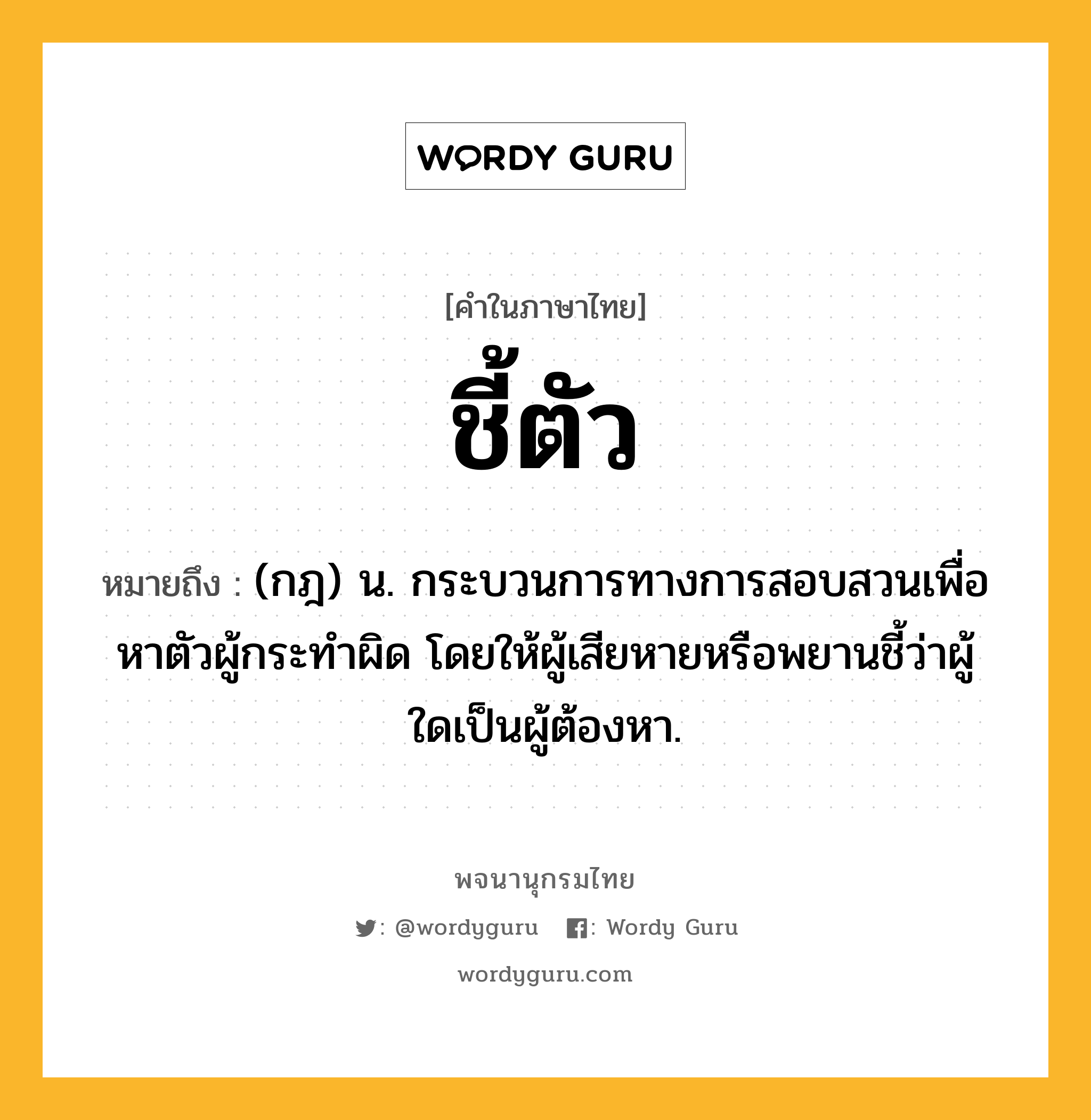 ชี้ตัว ความหมาย หมายถึงอะไร?, คำในภาษาไทย ชี้ตัว หมายถึง (กฎ) น. กระบวนการทางการสอบสวนเพื่อหาตัวผู้กระทําผิด โดยให้ผู้เสียหายหรือพยานชี้ว่าผู้ใดเป็นผู้ต้องหา.