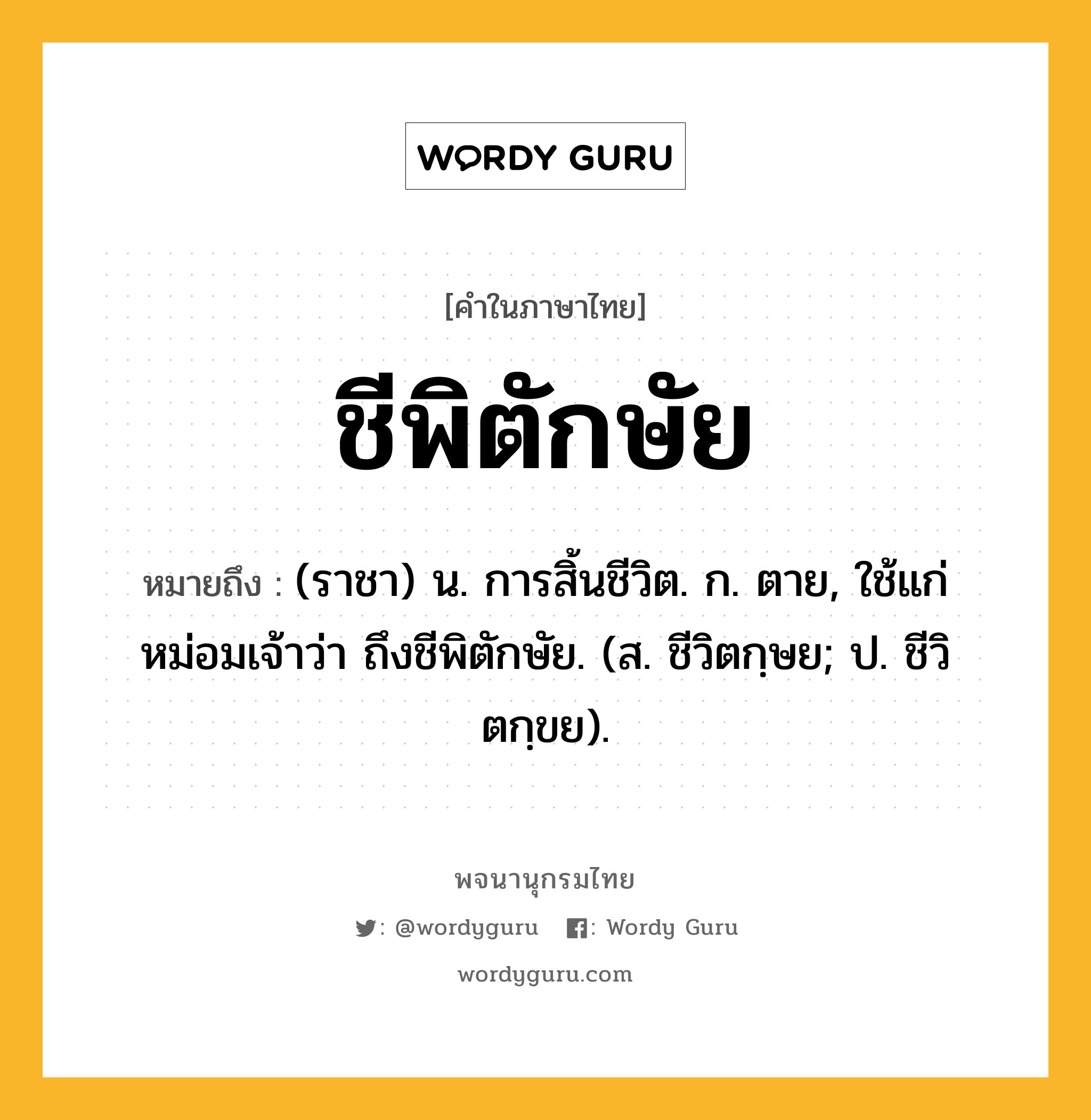 ชีพิตักษัย ความหมาย หมายถึงอะไร?, คำในภาษาไทย ชีพิตักษัย หมายถึง (ราชา) น. การสิ้นชีวิต. ก. ตาย, ใช้แก่หม่อมเจ้าว่า ถึงชีพิตักษัย. (ส. ชีวิตกฺษย; ป. ชีวิตกฺขย).