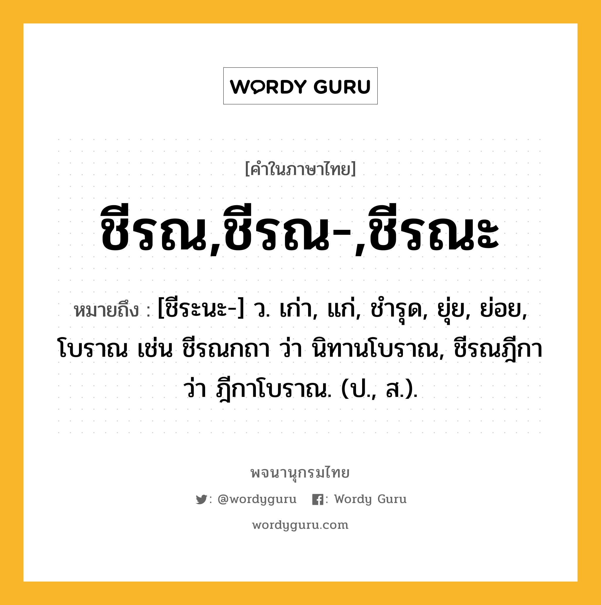 ชีรณ,ชีรณ-,ชีรณะ ความหมาย หมายถึงอะไร?, คำในภาษาไทย ชีรณ,ชีรณ-,ชีรณะ หมายถึง [ชีระนะ-] ว. เก่า, แก่, ชํารุด, ยุ่ย, ย่อย, โบราณ เช่น ชีรณกถา ว่า นิทานโบราณ, ชีรณฎีกา ว่า ฎีกาโบราณ. (ป., ส.).